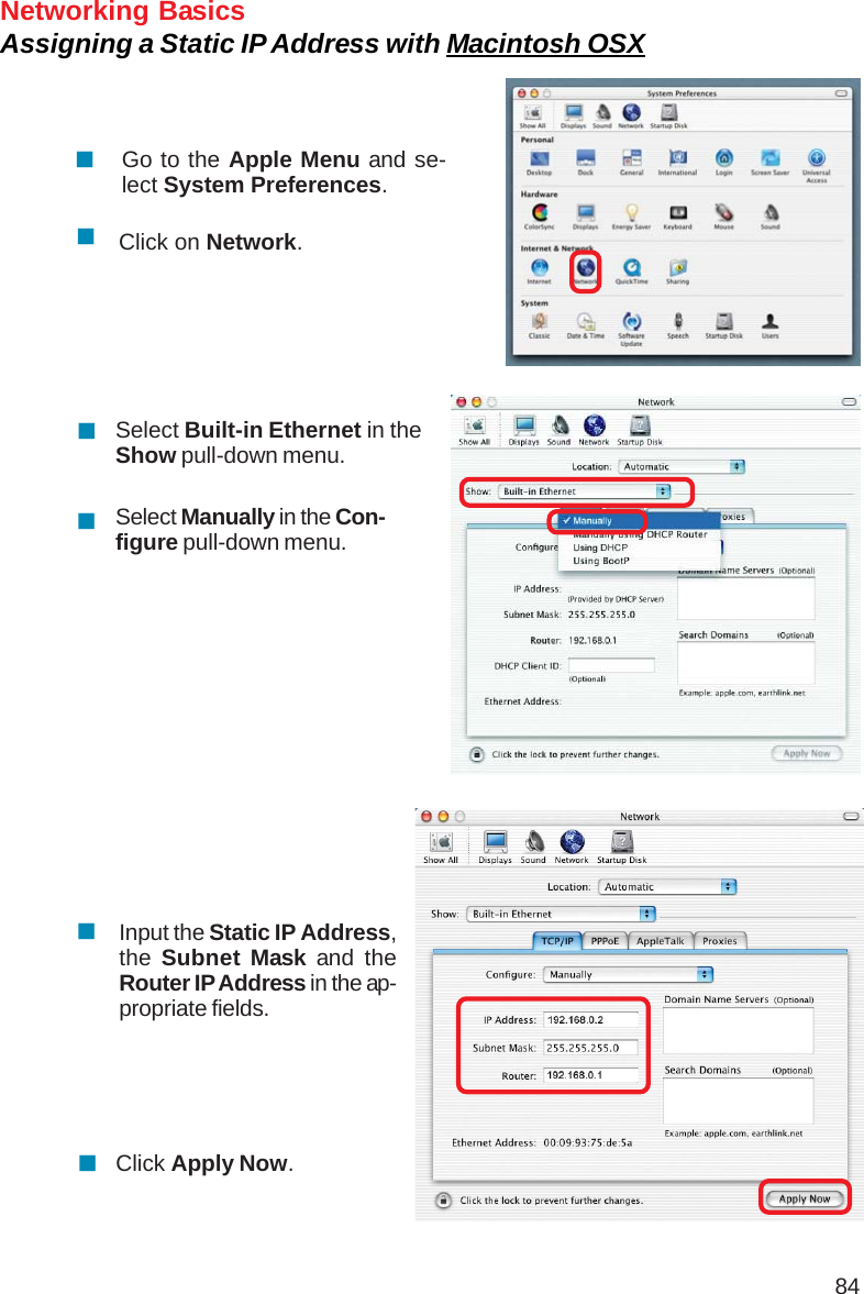 84Networking BasicsAssigning a Static IP Address with Macintosh OSXGo to the Apple Menu and se-lect System Preferences.cClick on Network.Select Built-in Ethernet in theShow pull-down menu.Select Manually in the Con-figure pull-down menu.Input the Static IP Address,the Subnet Mask and theRouter IP Address in the ap-propriate fields.Click Apply Now.