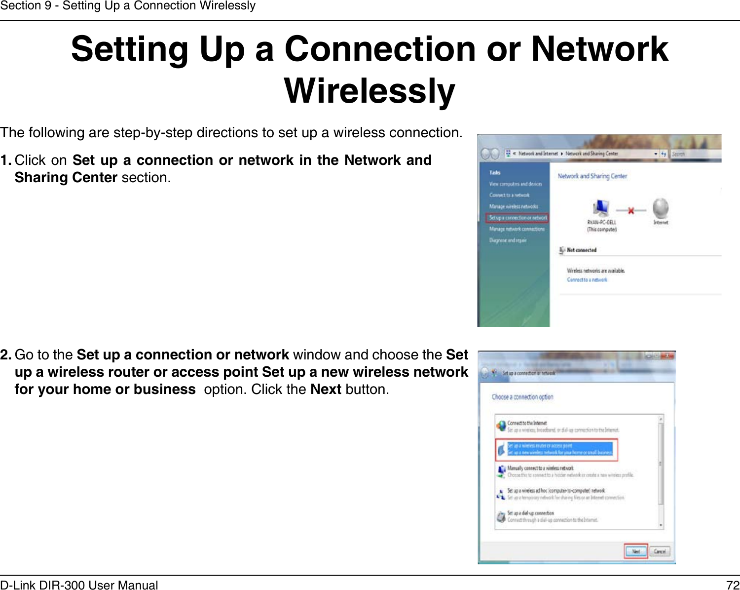 72D-Link DIR-300 User ManualSection 9 - Setting Up a Connection WirelesslySetting Up a Connection or Network WirelesslyThe following are step-by-step directions to set up a wireless connection.2. Go to the Set up a connection or network window and choose the Set up a wireless router or access point Set up a new wireless network for your home or business  option. Click the Next button. 1. Click on Set up a connection or network in the Network and Sharing Center section. 