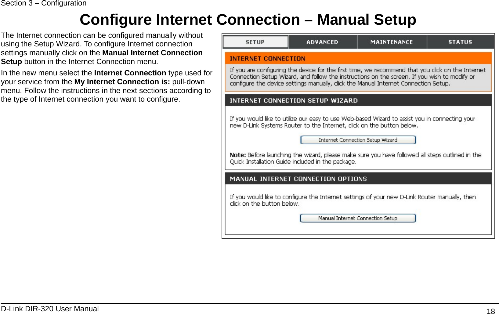 Section 3 – Configuration   D-Link DIR-320 User Manual                                       18 Configure Internet Connection – Manual Setup The Internet connection can be configured manually without using the Setup Wizard. To configure Internet connection settings manually click on the Manual Internet Connection Setup button in the Internet Connection menu. In the new menu select the Internet Connection type used for your service from the My Internet Connection is: pull-down menu. Follow the instructions in the next sections according to the type of Internet connection you want to configure.                  