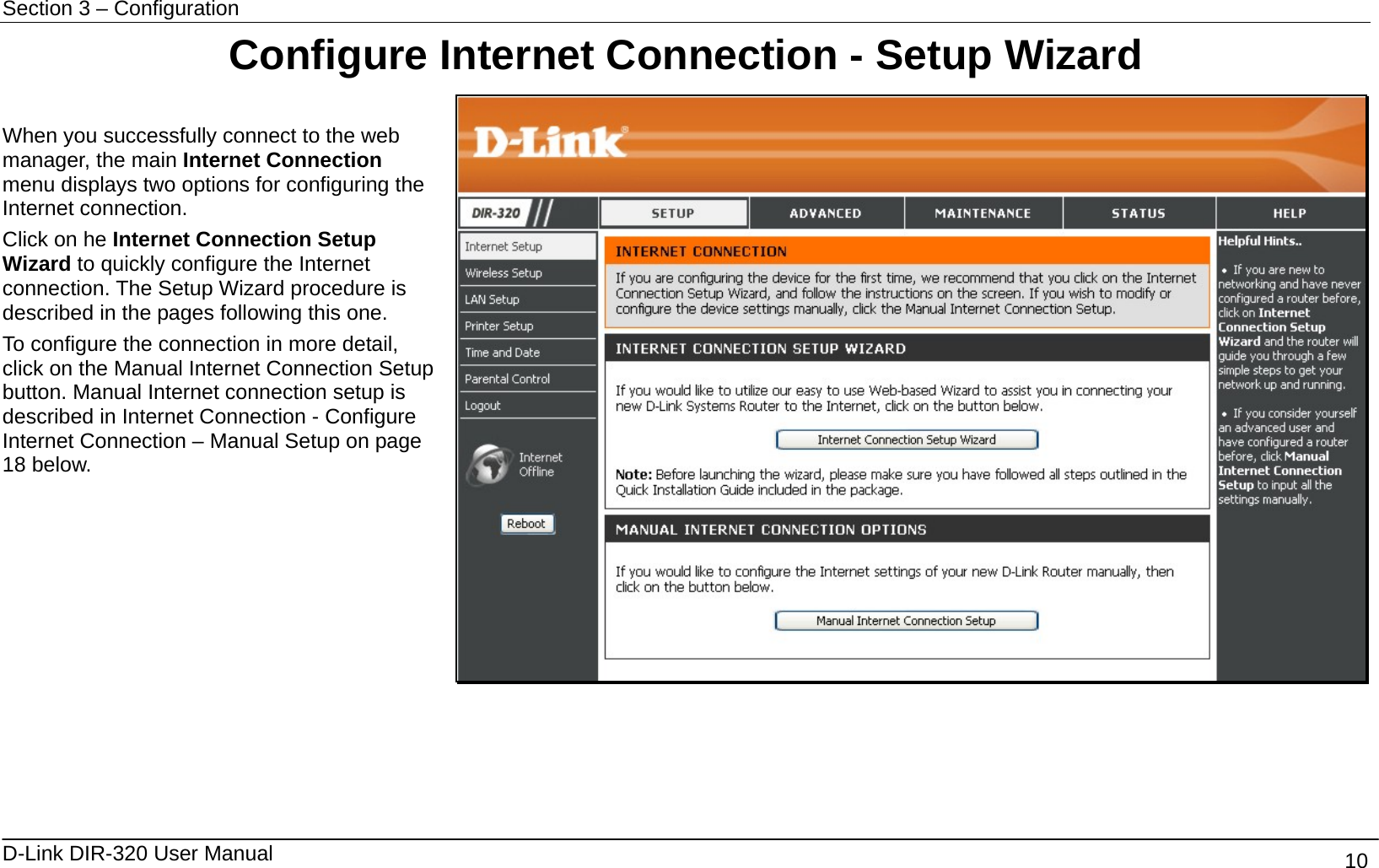 Section 3 – Configuration   D-Link DIR-320 User Manual                                       10 Configure Internet Connection - Setup Wizard  When you successfully connect to the web manager, the main Internet Connection menu displays two options for configuring the Internet connection.   Click on he Internet Connection Setup Wizard to quickly configure the Internet connection. The Setup Wizard procedure is described in the pages following this one.   To configure the connection in more detail, click on the Manual Internet Connection Setup button. Manual Internet connection setup is described in Internet Connection - Configure Internet Connection – Manual Setup on page 18 below.     