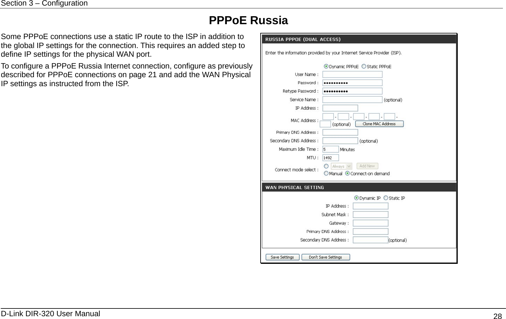 Section 3 – Configuration   D-Link DIR-320 User Manual                                       28 PPPoE Russia Some PPPoE connections use a static IP route to the ISP in addition to the global IP settings for the connection. This requires an added step to define IP settings for the physical WAN port. To configure a PPPoE Russia Internet connection, configure as previously described for PPPoE connections on page 21 and add the WAN Physical IP settings as instructed from the ISP.    
