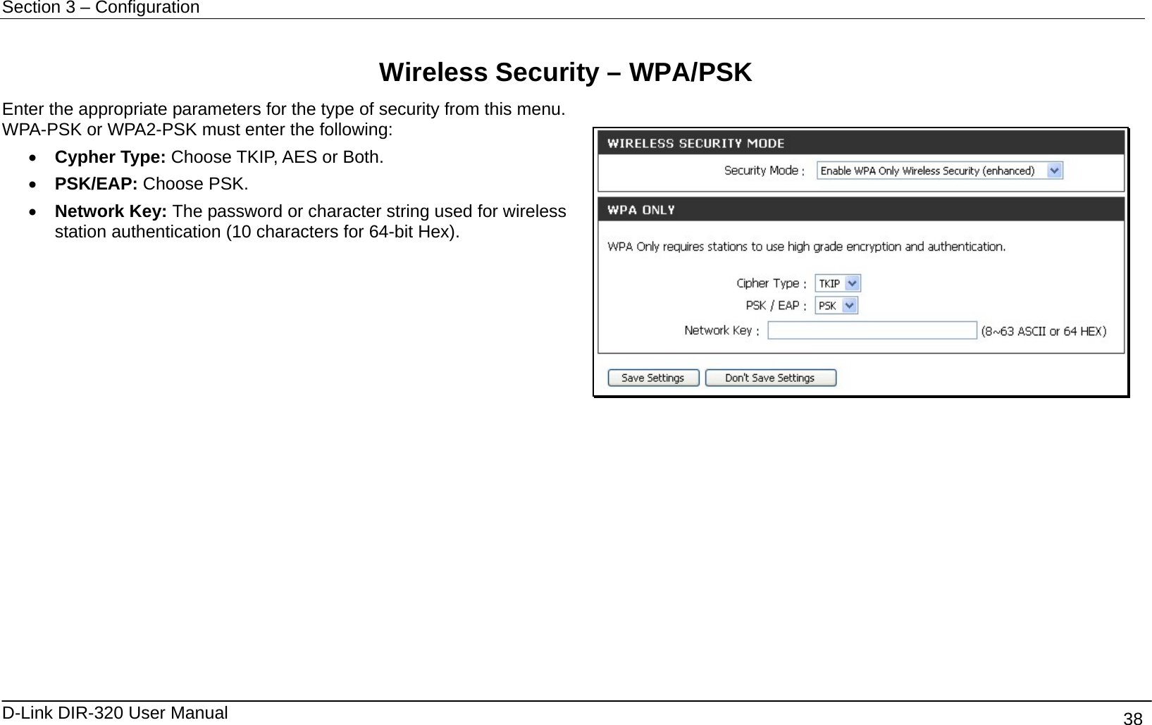 Section 3 – Configuration   D-Link DIR-320 User Manual                                       38  Wireless Security – WPA/PSK Enter the appropriate parameters for the type of security from this menu. WPA-PSK or WPA2-PSK must enter the following: •  Cypher Type: Choose TKIP, AES or Both. •  PSK/EAP: Choose PSK.   •  Network Key: The password or character string used for wireless station authentication (10 characters for 64-bit Hex).             