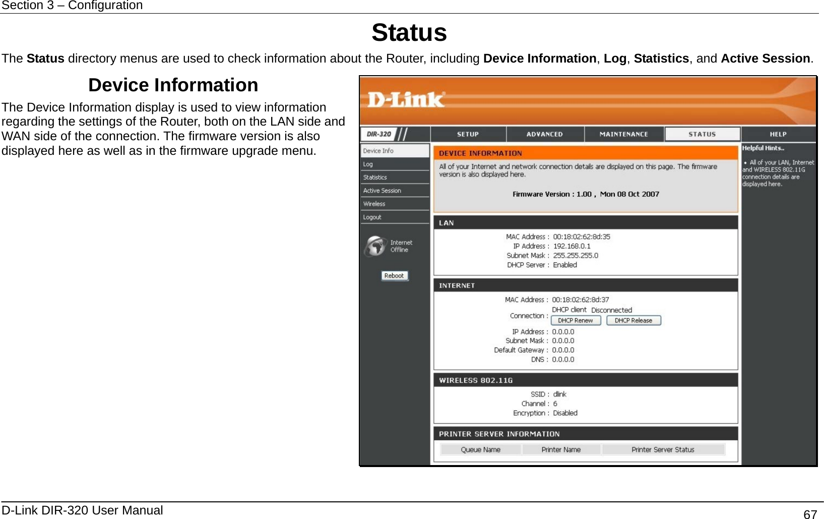Section 3 – Configuration   D-Link DIR-320 User Manual                                       67 Status The Status directory menus are used to check information about the Router, including Device Information, Log, Statistics, and Active Session. Device Information   The Device Information display is used to view information regarding the settings of the Router, both on the LAN side and WAN side of the connection. The firmware version is also displayed here as well as in the firmware upgrade menu.   