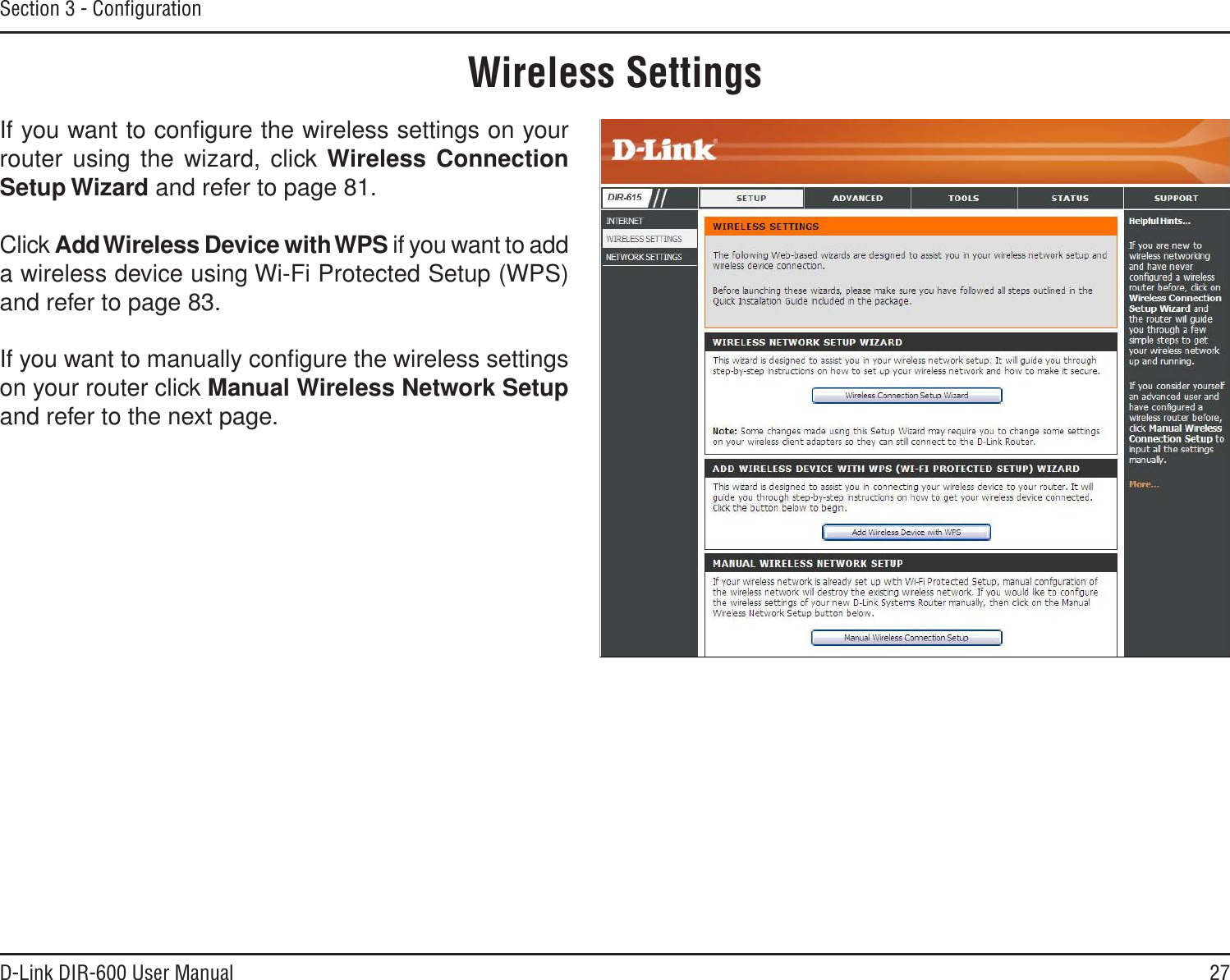 27D-Link DIR-600 User ManualSection 3 - ConﬁgurationWireless SettingsIf you want to conﬁgure the wireless settings on your router using the wizard, click Wireless Connection  Setup Wizard and refer to page 81.Click AddWireless Device withWPS if you want to add a wireless device using Wi-Fi Protected Setup (WPS) and refer to page 83.If you want to manually conﬁgure the wireless settings on your router click Manual Wireless Network Setupand refer to the next page.