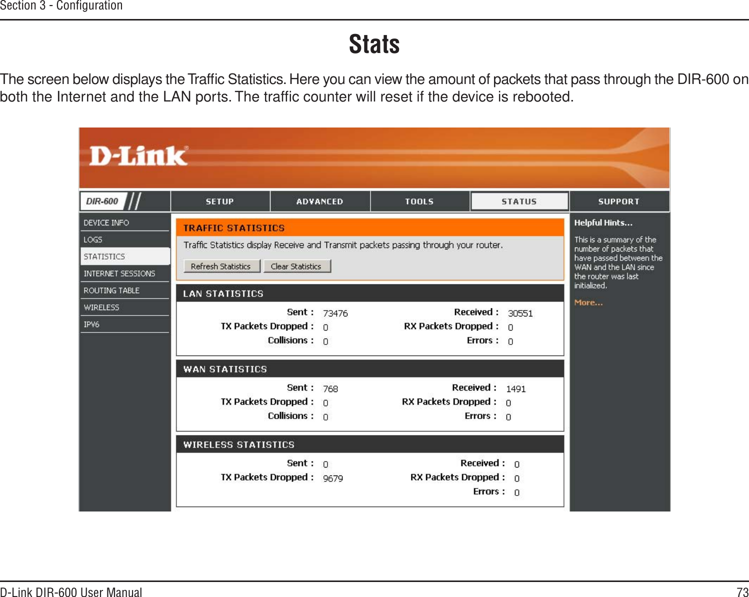 73D-Link DIR-600 User ManualSection 3 - ConﬁgurationStatsThe screen below displays the Trafﬁc Statistics. Here you can view the amount of packets that pass through the DIR-600 on both the Internet and the LAN ports. The trafﬁc counter will reset if the device is rebooted.