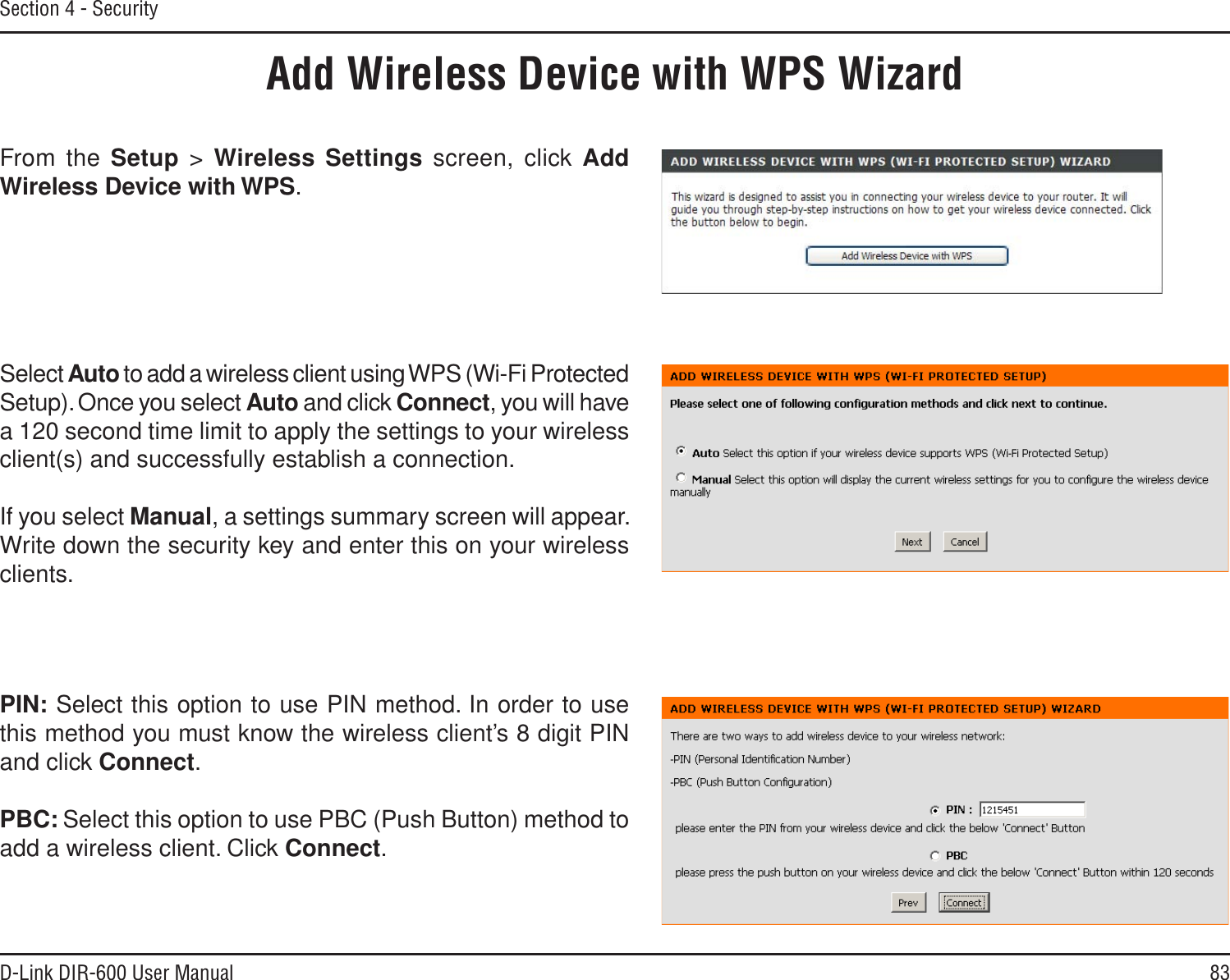 83D-Link DIR-600 User ManualSection 4 - SecurityFrom the Setup &gt; Wireless Settings screen, click AddWireless Device with WPS.Add Wireless Device with WPS WizardPIN: Select this option to use PIN method. In order to use this method you must know the wireless client’s 8 digit PIN and click Connect.PBC: Select this option to use PBC (Push Button) method to add a wireless client. Click Connect.Select Auto to add a wireless client using WPS (Wi-Fi Protected Setup). Once you select Auto and click Connect, you will have a 120 second time limit to apply the settings to your wireless client(s) and successfully establish a connection. If you select Manual, a settings summary screen will appear. Write down the security key and enter this on your wireless clients. 