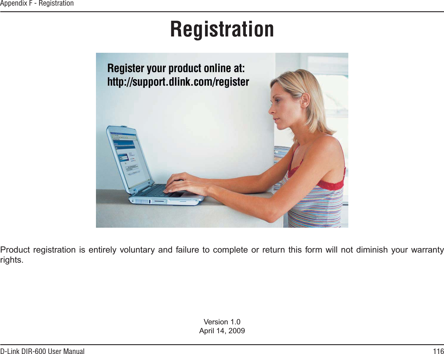 116D-Link DIR-600 User ManualAppendix F - RegistrationVersion 1.0April 14, 2009Product registration is entirely voluntary and failure to complete or return this form will not diminish your warrantyrights.Registration