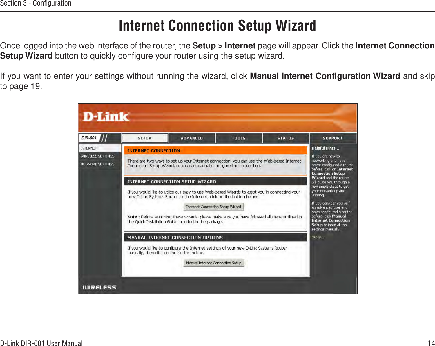 14D-Link DIR-601 User ManualSection 3 - ConﬁgurationInternet Connection Setup WizardOnce logged into the web interface of the router, the Setup &gt; Internet page will appear. Click the Internet Connection Setup Wizard button to quickly conﬁgure your router using the setup wizard.If you want to enter your settings without running the wizard, click Manual Internet Conﬁguration Wizard and skip to page 19.