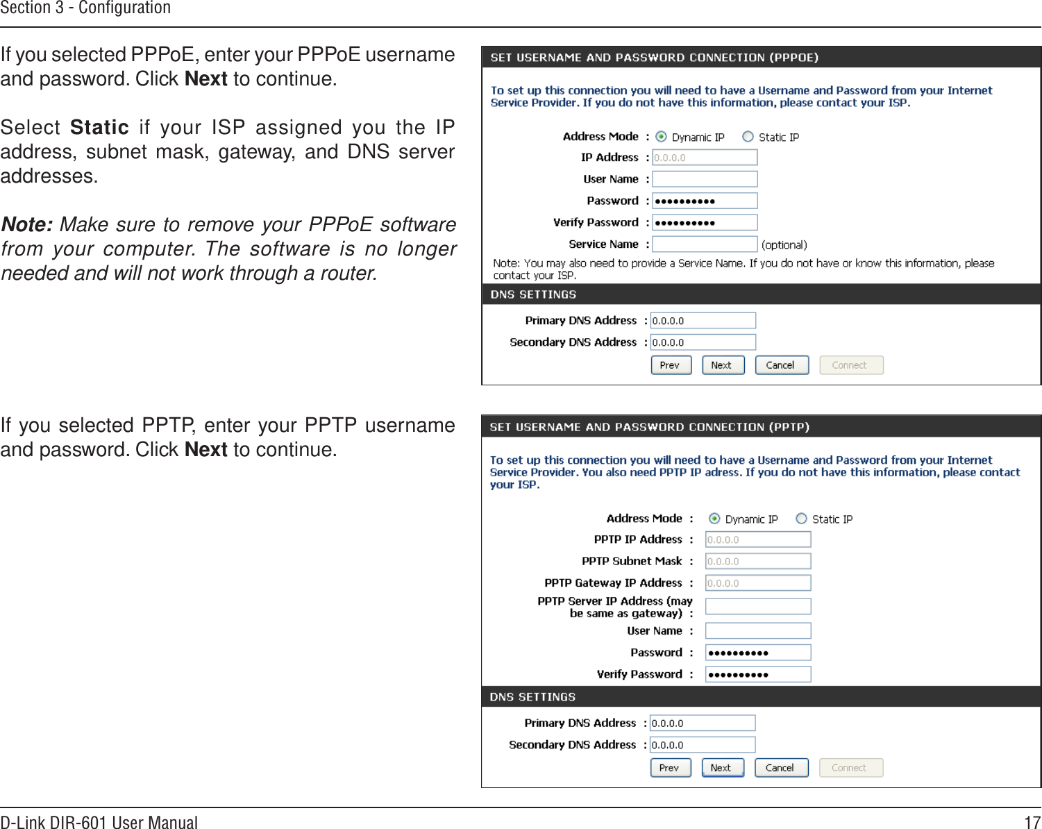 17D-Link DIR-601 User ManualSection 3 - ConﬁgurationIf you selected PPTP, enter your PPTP username and password. Click Next to continue.If you selected PPPoE, enter your PPPoE username and password. Click Next to continue.Select  Static  if  your  ISP  assigned  you  the  IP address, subnet mask, gateway, and DNS server addresses.Note: Make sure to remove your PPPoE software from your computer. The software is no longer needed and will not work through a router.