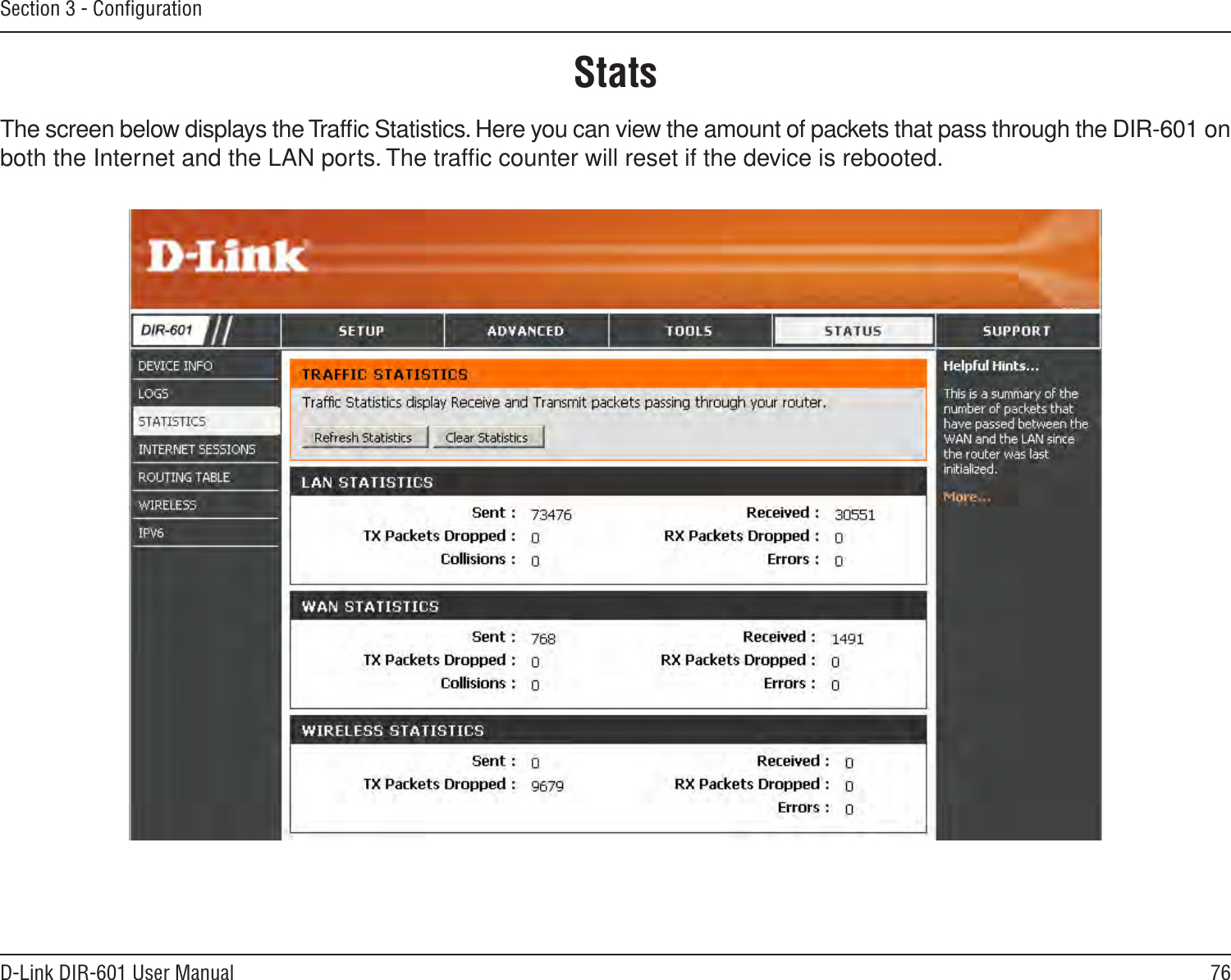 76D-Link DIR-601 User ManualSection 3 - ConﬁgurationStatsThe screen below displays the Trafﬁc Statistics. Here you can view the amount of packets that pass through the DIR-601 on both the Internet and the LAN ports. The trafﬁc counter will reset if the device is rebooted.