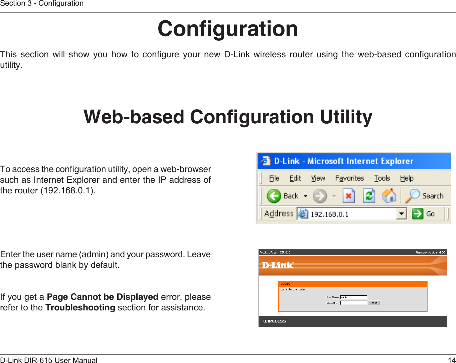 14D-Link DIR-615 User ManualSection 3 - ConﬁgurationConﬁgurationThis section will show you how to conﬁgure your new D-Link wireless router using the web-based conﬁguration utility.Web-based Conﬁguration UtilityTo access the conﬁguration utility, open a web-browser such as Internet Explorer and enter the IP address of the router (192.168.0.1).Enter the user name (admin) and your password. Leave the password blank by default.If you get a Page Cannot be Displayed error, please refer to the Troubleshooting section for assistance.
