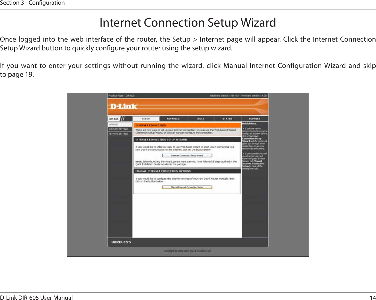 14D-Link DIR-605 User ManualSection 3 - CongurationInternet Connection Setup WizardOnce logged into the web interface of the router, the Setup &gt; Internet page will appear. Click the Internet Connection Setup Wizard button to quickly congure your router using the setup wizard.If you want to enter your settings without running the wizard, click Manual Internet Configuration Wizard and skip to page 19.