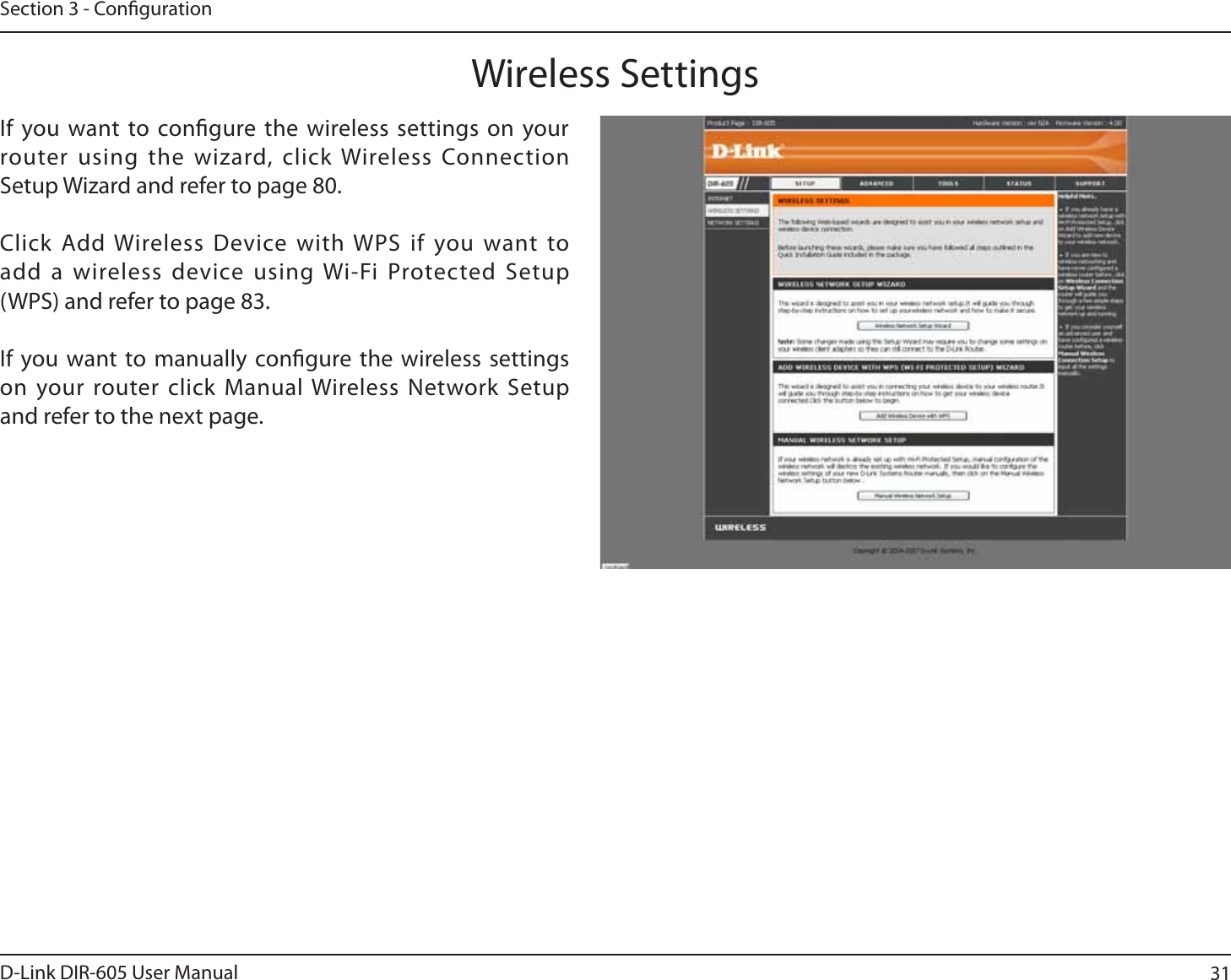 31D-Link DIR-605 User ManualSection 3 - CongurationWireless SettingsIf you want to congure the wireless settings on your router using the wizard, click Wireless Connection  Setup Wizard and refer to page 80.Click Add Wireless Device with WPS if you want to add a wireless device using Wi-Fi Protected Setup (WPS) and refer to page 83.If you want to manually congure the wireless settings on your router click Manual Wireless Network Setup and refer to the next page.