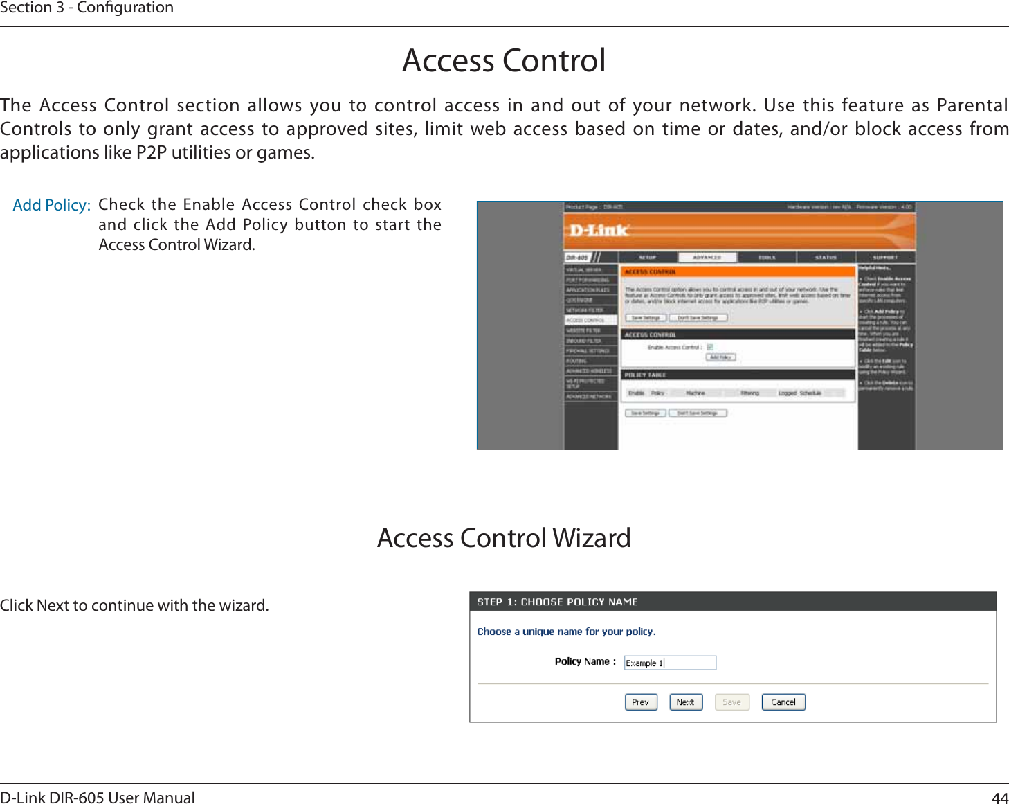 44D-Link DIR-605 User ManualSection 3 - CongurationAccess ControlCheck the Enable Access Control check box and click the Add Policy button to start the Access Control Wizard.Add Policy:The Access Control section allows you to control access in and out of your network. Use this feature as Parental Controls to only grant access to approved sites, limit web access based on time or dates, and/or block access from applications like P2P utilities or games.Click Next to continue with the wizard.Access Control Wizard