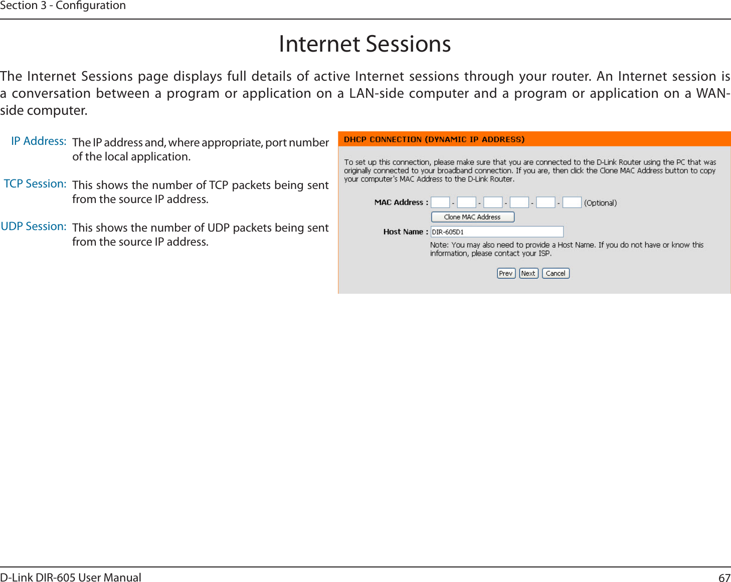 67D-Link DIR-605 User ManualSection 3 - CongurationInternet SessionsThe Internet Sessions page displays full details of active Internet sessions through your router. An Internet session is a conversation between a program or application on a LAN-side computer and a program or application on a WAN-side computer. IP Address:TCP Session:UDP Session:The IP address and, where appropriate, port number of the local application. This shows the number of TCP packets being sent from the source IP address.This shows the number of UDP packets being sent from the source IP address.