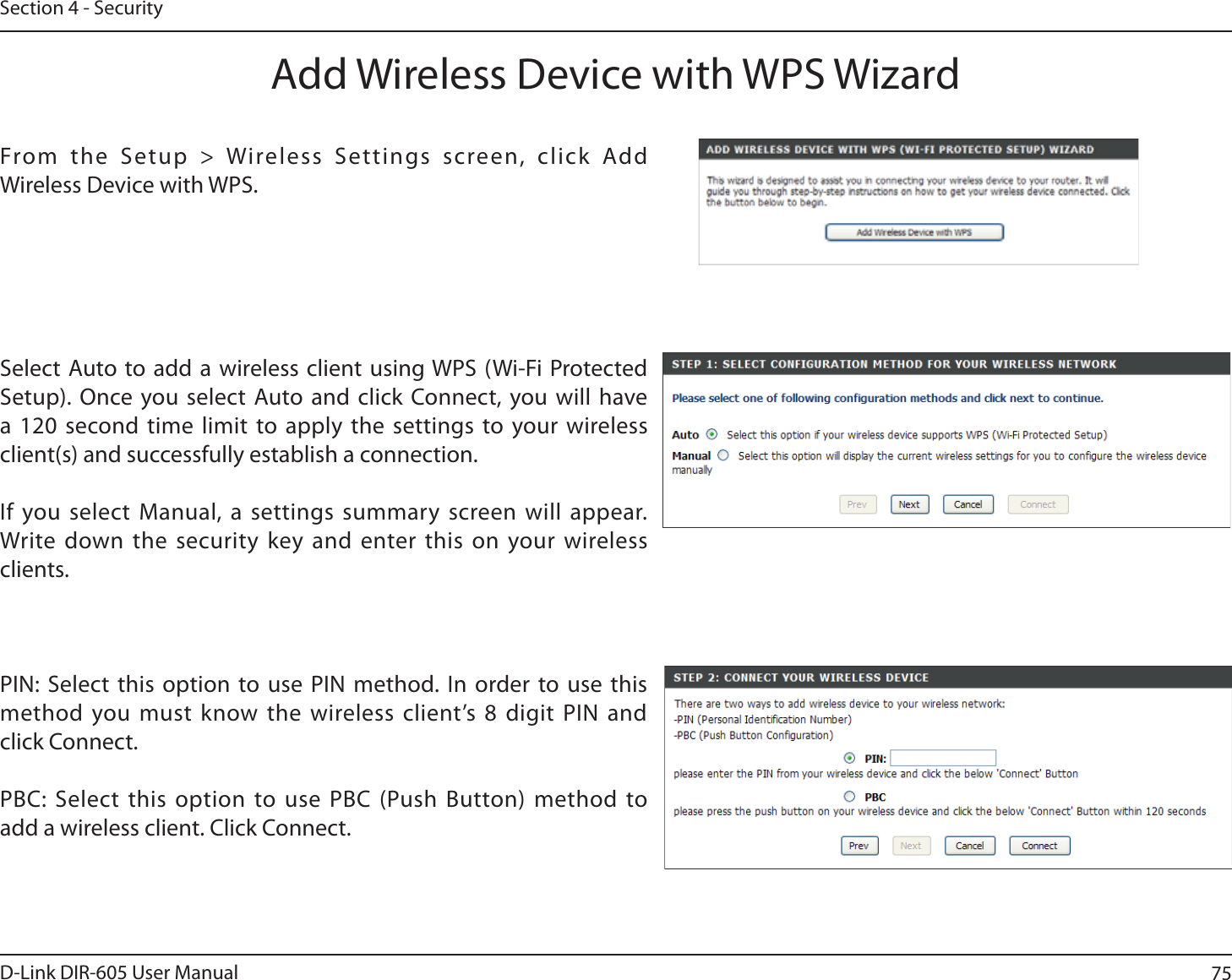 75D-Link DIR-605 User ManualSection 4 - SecurityFrom the Setup &gt; Wireless Settings screen, click Add Wireless Device with WPS.Add Wireless Device with WPS WizardPIN: Select this option to use PIN method. In order to use this method you must know the wireless client’s 8 digit PIN and click Connect.PBC: Select this option to use PBC (Push Button) method to add a wireless client. Click Connect.Select Auto to add a wireless client using WPS (Wi-Fi Protected Setup). Once you select Auto and click Connect, you will have a 120 second time limit to apply the settings to your wireless client(s) and successfully establish a connection. If you select Manual, a settings summary screen will appear. Write down the security key and enter this on your wireless clients. 
