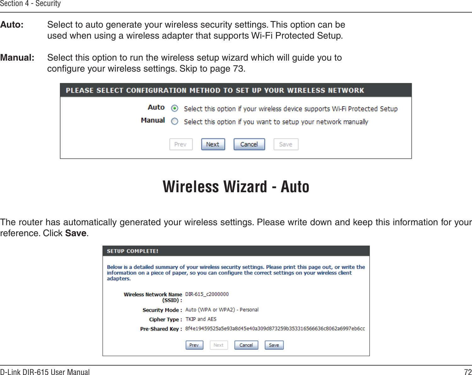 72D-Link DIR-615 User ManualSection 4 - SecurityAuto:   Select to auto generate your wireless security settings. This option can be     used when using a wireless adapter that supports Wi-Fi Protected Setup. Manual:  Select this option to run the wireless setup wizard which will guide you to     conﬁgure your wireless settings. Skip to page 73.Wireless Wizard - AutoThe router has automatically generated your wireless settings. Please write down and keep this information for your reference. Click Save.