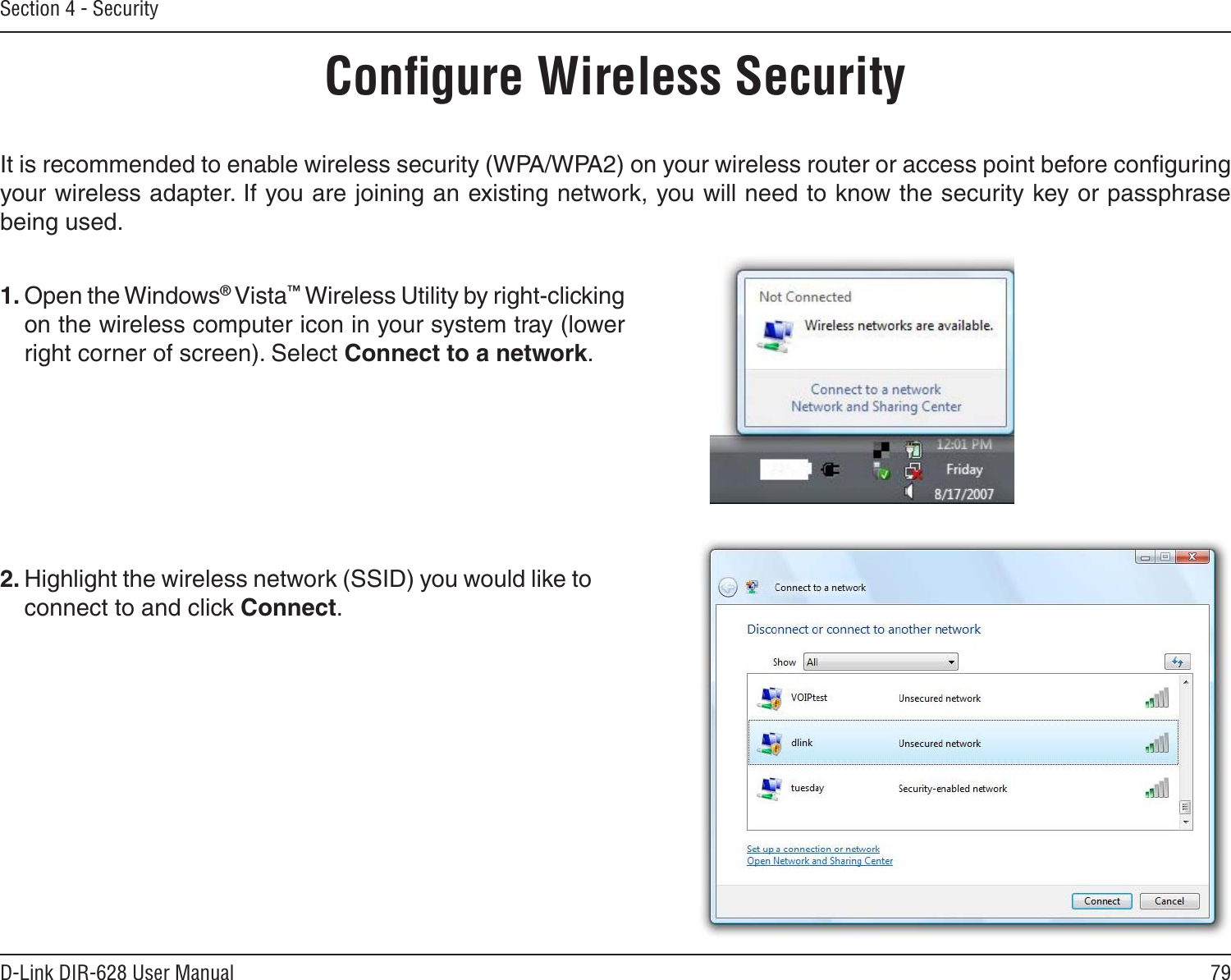 79D-Link DIR-628 User ManualSection 4 - SecurityConﬁgure Wireless SecurityIt is recommended to enable wireless security (WPA/WPA2) on your wireless router or access point before conﬁguring your wireless adapter. If you are joining an existing network, you will need to know the security key or passphrase being used.2. Highlight the wireless network (SSID) you would like to connect to and click Connect.1. Open the Windows® Vista™ Wireless Utility by right-clicking on the wireless computer icon in your system tray (lower right corner of screen). Select Connect to a network. 