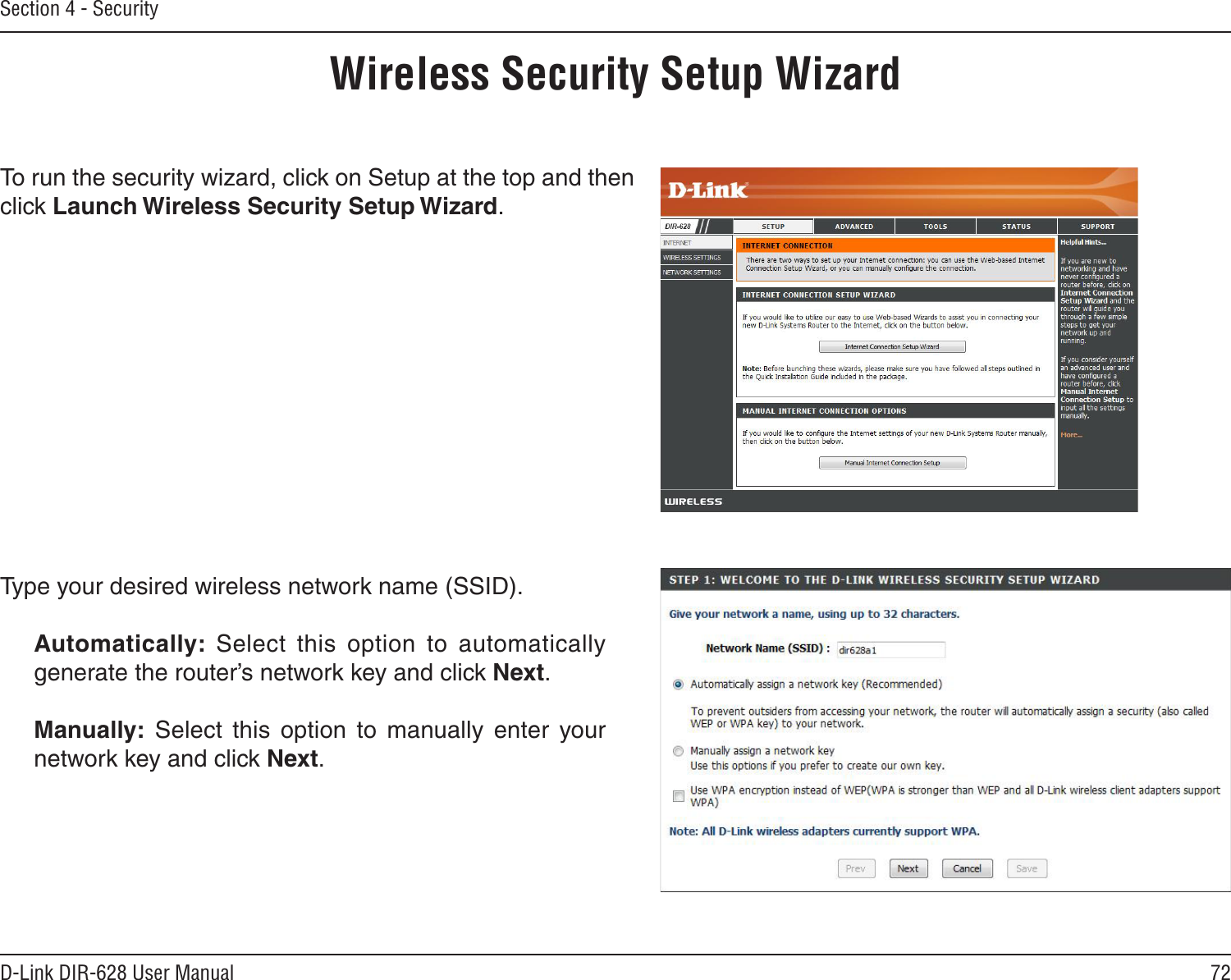 72D-Link DIR-628 User ManualSection 4 - SecurityWireless Security Setup WizardTo run the security wizard, click on Setup at the top and then click Launch Wireless Security Setup Wizard.Type your desired wireless network name (SSID). Automatically:  Select  this  option  to  automatically generate the router’s network key and click Next.Manually:  Select  this  option  to  manually  enter  your network key and click Next.