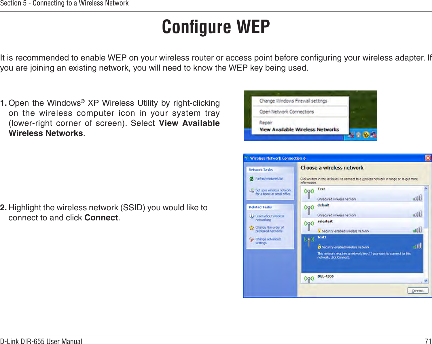 71D-Link DIR-655 User ManualSection 5 - Connecting to a Wireless NetworkConﬁgure WEPIt is recommended to enable WEP on your wireless router or access point before conﬁguring your wireless adapter. If you are joining an existing network, you will need to know the WEP key being used.2. Highlight the wireless network (SSID) you would like to connect to and click Connect.1. Open  the Windows® XP Wireless Utility by  right-clicking on  the  wireless  computer  icon  in  your  system  tray  (lower-right  corner  of  screen).  Select  View  Available Wireless Networks. 