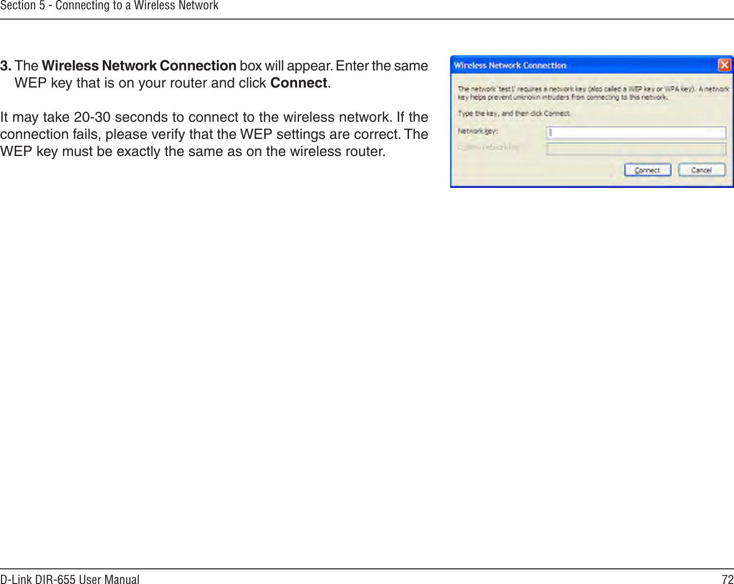72D-Link DIR-655 User ManualSection 5 - Connecting to a Wireless Network3. The Wireless Network Connection box will appear. Enter the same WEP key that is on your router and click Connect.It may take 20-30 seconds to connect to the wireless network. If the connection fails, please verify that the WEP settings are correct. The WEP key must be exactly the same as on the wireless router.