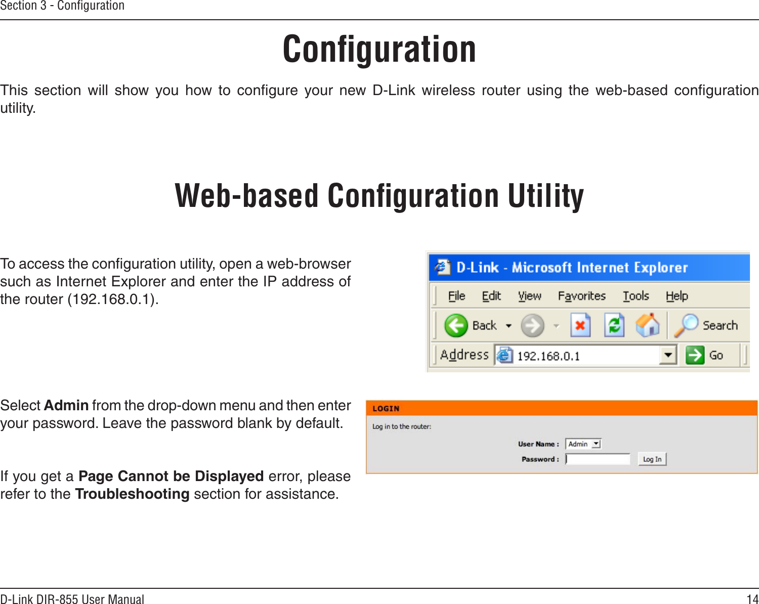 14D-Link DIR-855 User ManualSection 3 - ConﬁgurationConﬁgurationThis  section  will  show  you  how  to  conﬁgure  your  new  D-Link  wireless  router  using  the  web-based  conﬁguration utility.Web-based Conﬁguration UtilityTo access the conﬁguration utility, open a web-browser such as Internet Explorer and enter the IP address of the router (192.168.0.1).Select Admin from the drop-down menu and then enter your password. Leave the password blank by default.If you get a Page Cannot be Displayed error, please refer to the Troubleshooting section for assistance.