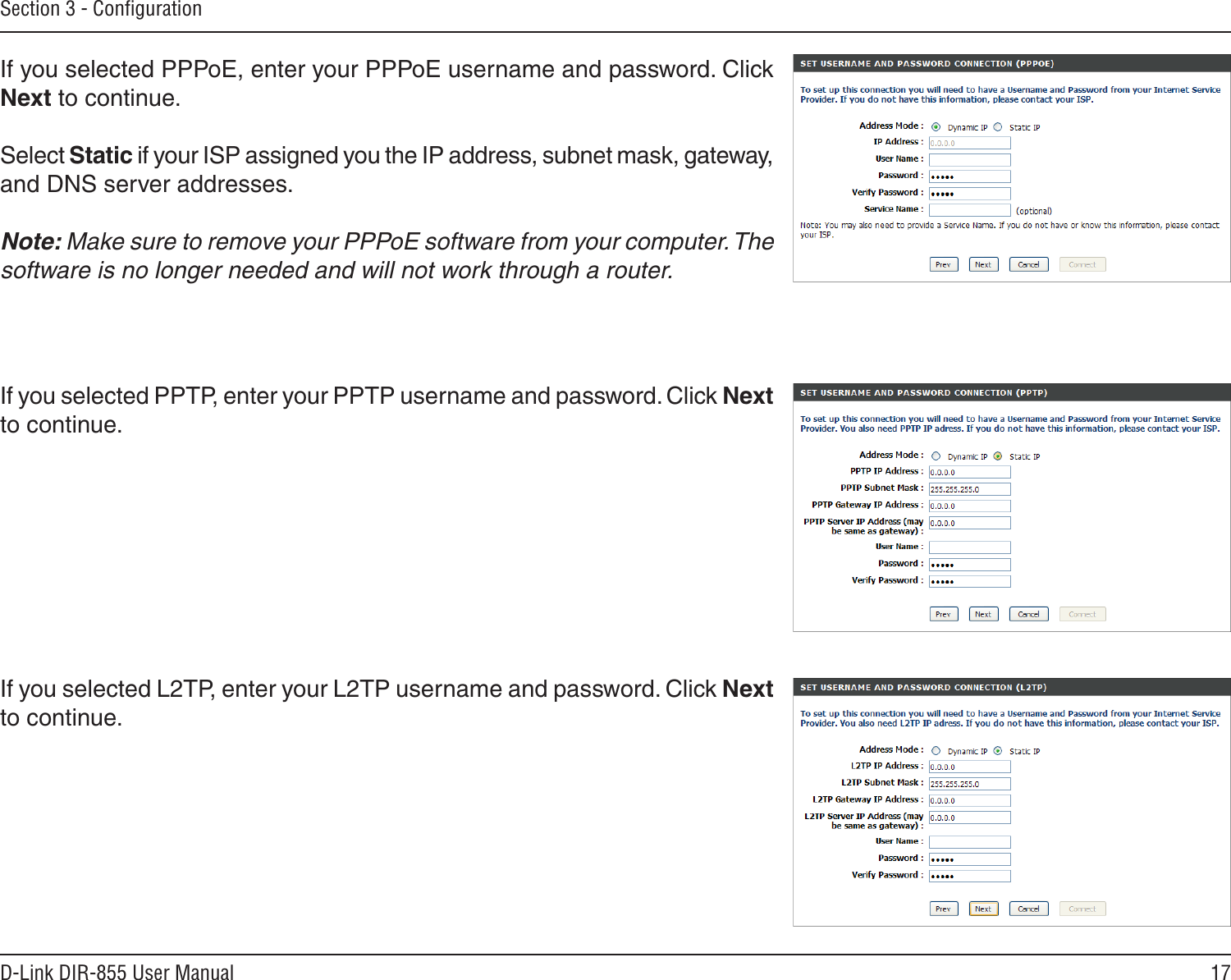 17D-Link DIR-855 User ManualSection 3 - ConﬁgurationIf you selected PPPoE, enter your PPPoE username and password. Click Next to continue.Select Static if your ISP assigned you the IP address, subnet mask, gateway, and DNS server addresses.Note: Make sure to remove your PPPoE software from your computer. The software is no longer needed and will not work through a router.If you selected PPTP, enter your PPTP username and password. Click Next to continue.If you selected L2TP, enter your L2TP username and password. Click Next to continue.
