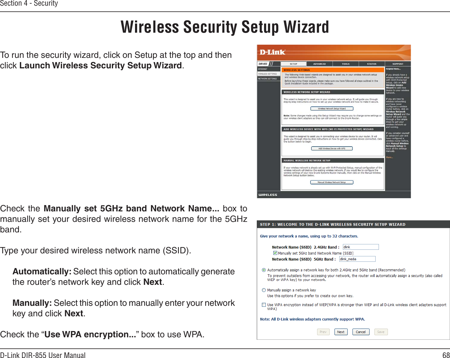 68D-Link DIR-855 User ManualSection 4 - SecurityWireless Security Setup WizardTo run the security wizard, click on Setup at the top and then click Launch Wireless Security Setup Wizard.Check the Manually  set  5GHz  band  Network Name...  box to manually set your desired wireless network name for the 5GHz band.Type your desired wireless network name (SSID). Automatically: Select this option to automatically generate the router’s network key and click Next.Manually: Select this option to manually enter your network key and click Next.Check the “Use WPA encryption...” box to use WPA.