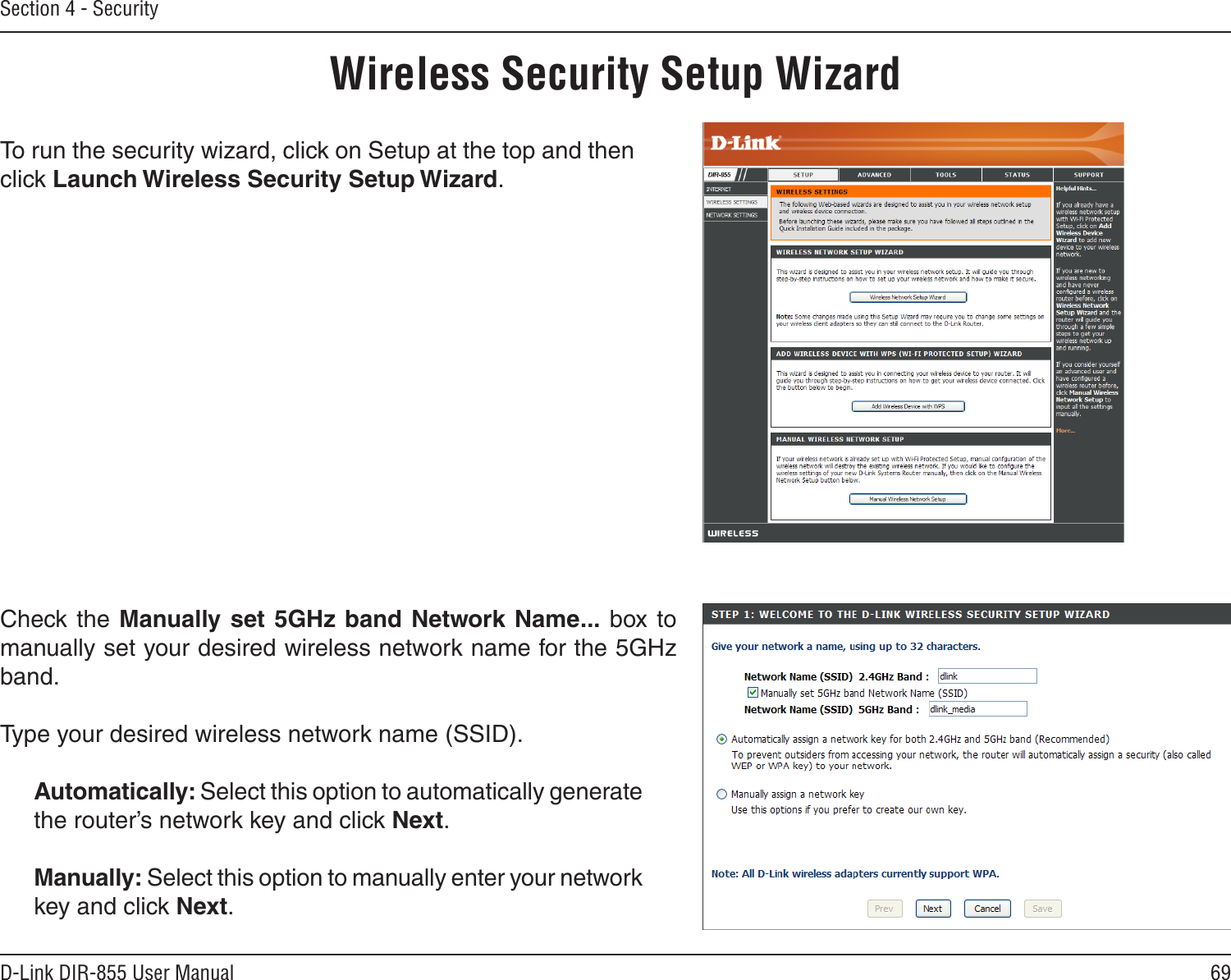 69D-Link DIR-855 User ManualSection 4 - SecurityWireless Security Setup WizardTo run the security wizard, click on Setup at the top and then click Launch Wireless Security Setup Wizard.Check the Manually set 5GHz band Network Name...  box to manually set your desired wireless network name for the 5GHz band.Type your desired wireless network name (SSID). Automatically: Select this option to automatically generate the router’s network key and click Next.Manually: Select this option to manually enter your network key and click Next.