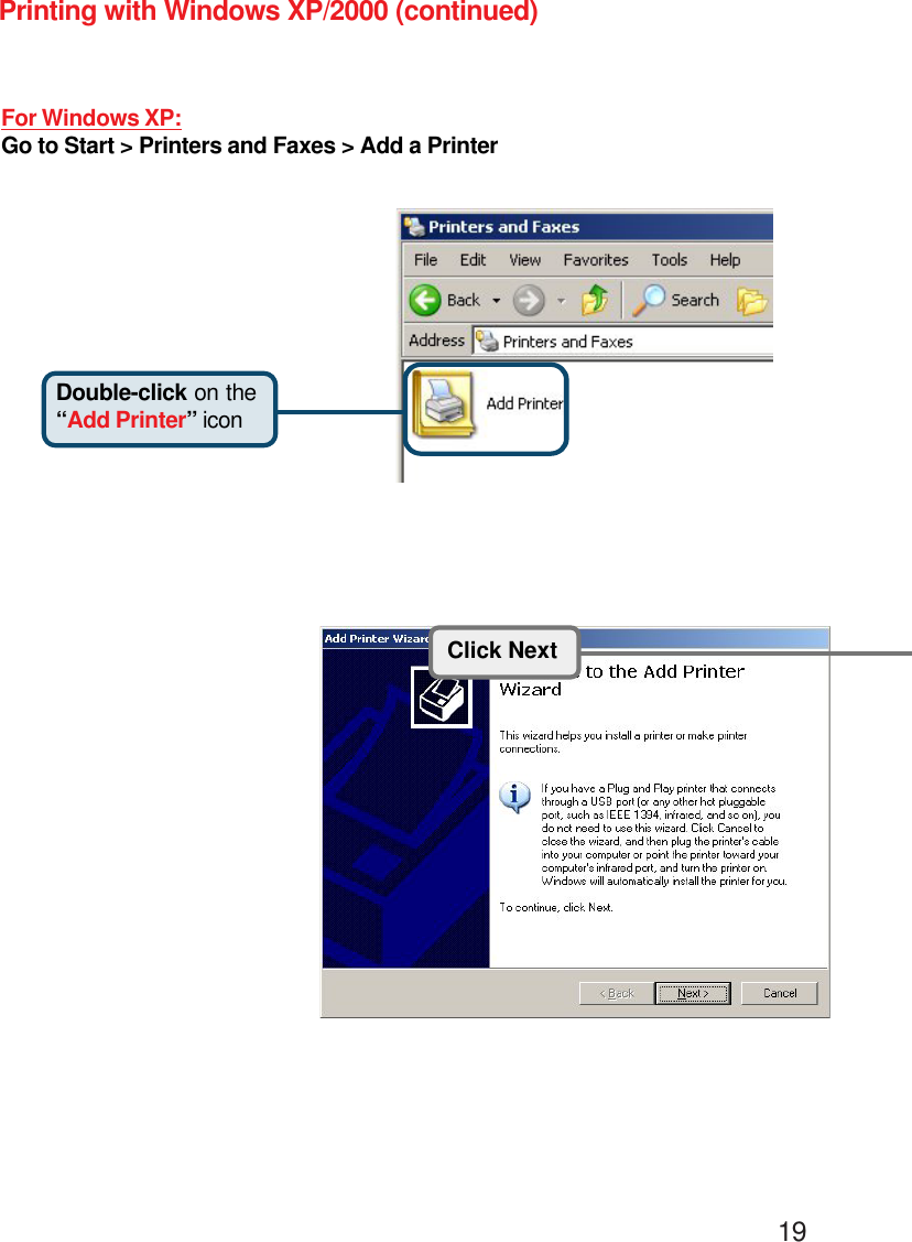                                                                                        19Printing with Windows XP/2000 (continued)For Windows XP:Go to Start &gt; Printers and Faxes &gt; Add a PrinterClick Next   Double-click on the“Add Printer” icon