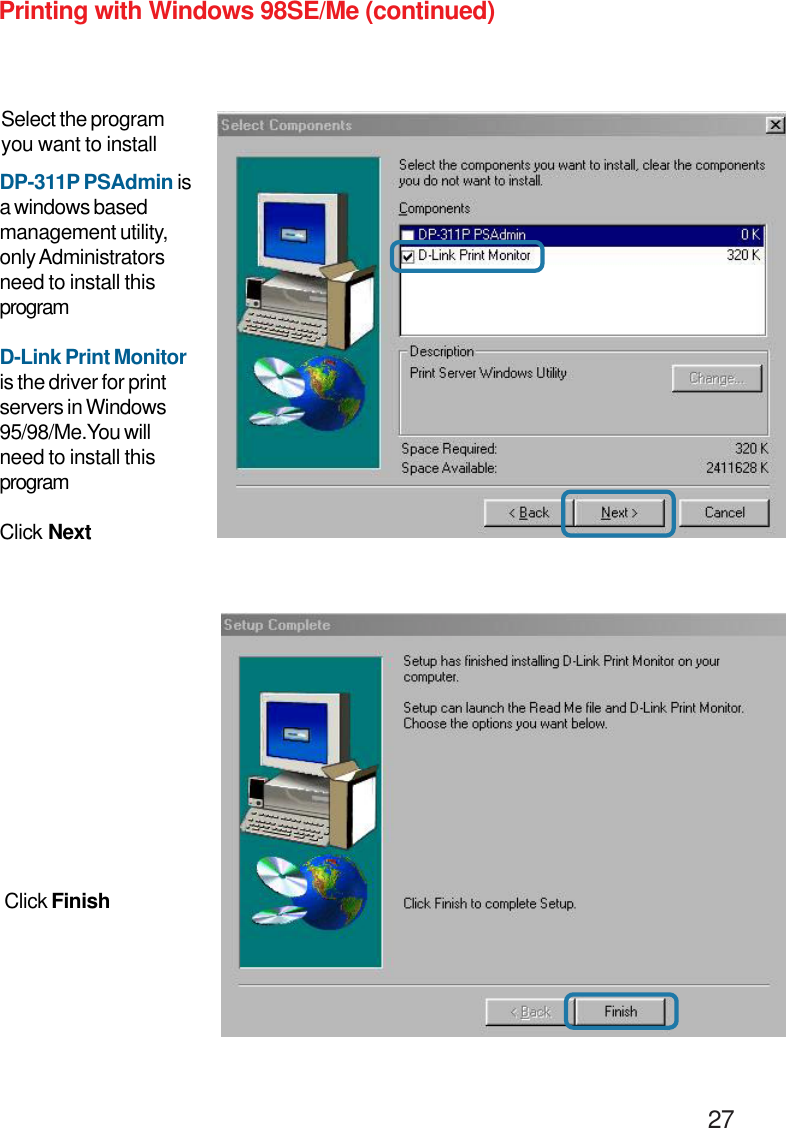                                                                                        27Printing with Windows 98SE/Me (continued)Select the programyou want to installDP-311P PSAdmin isa windows basedmanagement utility,only Administratorsneed to install thisprogramD-Link Print Monitoris the driver for printservers in Windows95/98/Me.You willneed to install thisprogramClick NextClick Finish