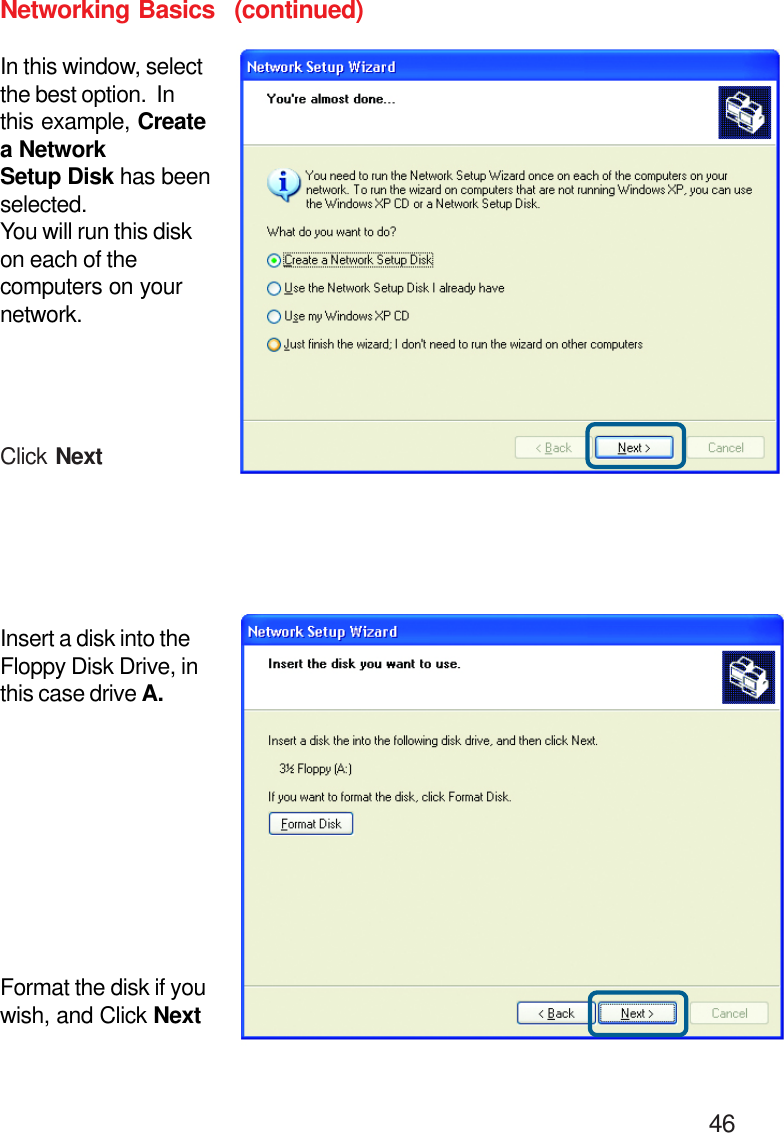                                                                                        46Networking BasicsIn this window, selectthe best option.  Inthis example, Createa NetworkSetup Disk has beenselected.You will run this diskon each of thecomputers on yournetwork.Insert a disk into theFloppy Disk Drive, inthis case drive A.Format the disk if youwish, and Click NextClick Next(continued)