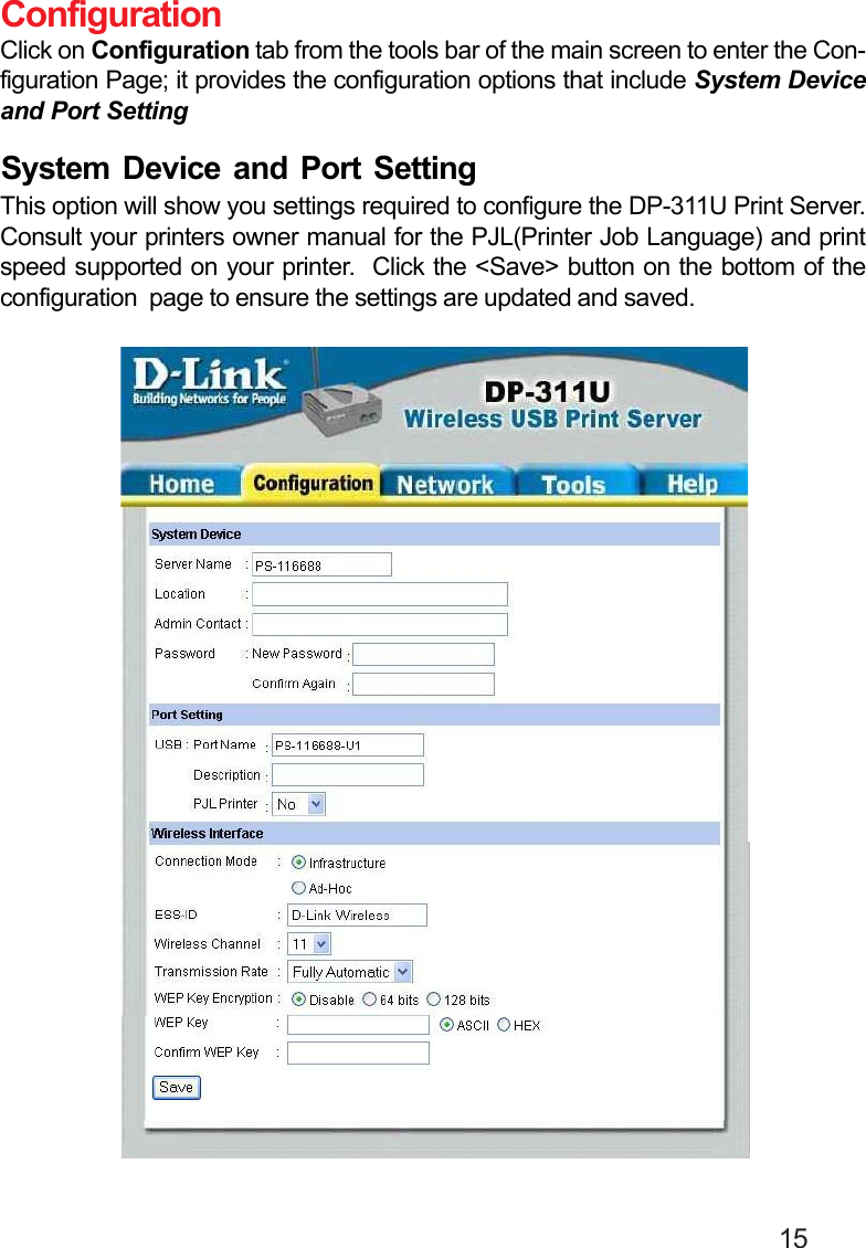                                                                                        15ConfigurationClick on Configuration tab from the tools bar of the main screen to enter the Con-figuration Page; it provides the configuration options that include System Deviceand Port SettingSystem Device and Port SettingThis option will show you settings required to configure the DP-311U Print Server.Consult your printers owner manual for the PJL(Printer Job Language) and printspeed supported on your printer.  Click the &lt;Save&gt; button on the bottom of theconfiguration  page to ensure the settings are updated and saved.