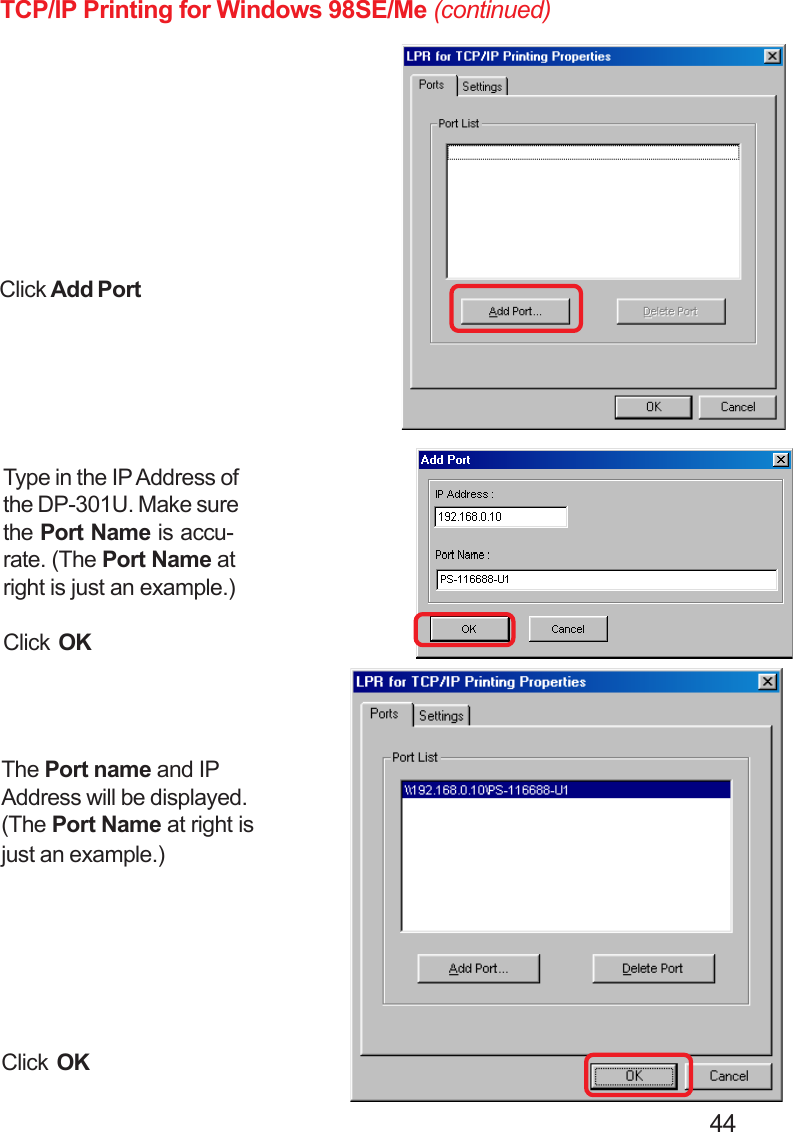                                                                                        44TCP/IP Printing for Windows 98SE/Me (continued)The Port name and IPAddress will be displayed.(The Port Name at right isjust an example.)Click OKType in the IP Address ofthe DP-301U. Make surethe Port Name is accu-rate. (The Port Name atright is just an example.)Click OKClick Add Port