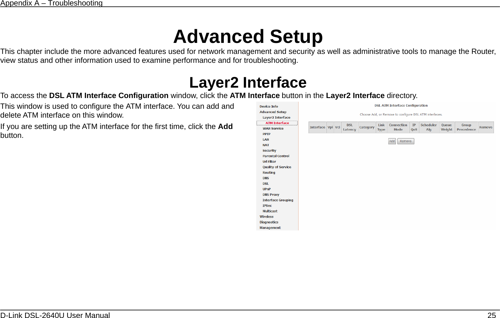 Appendix A – Troubleshooting   D-Link DSL-2640U User Manual    25    Advanced Setup This chapter include the more advanced features used for network management and security as well as administrative tools to manage the Router, view status and other information used to examine performance and for troubleshooting.  Layer2 Interface To access the DSL ATM Interface Configuration window, click the ATM Interface button in the Layer2 Interface directory. This window is used to configure the ATM interface. You can add and delete ATM interface on this window.   If you are setting up the ATM interface for the first time, click the Add button.                     