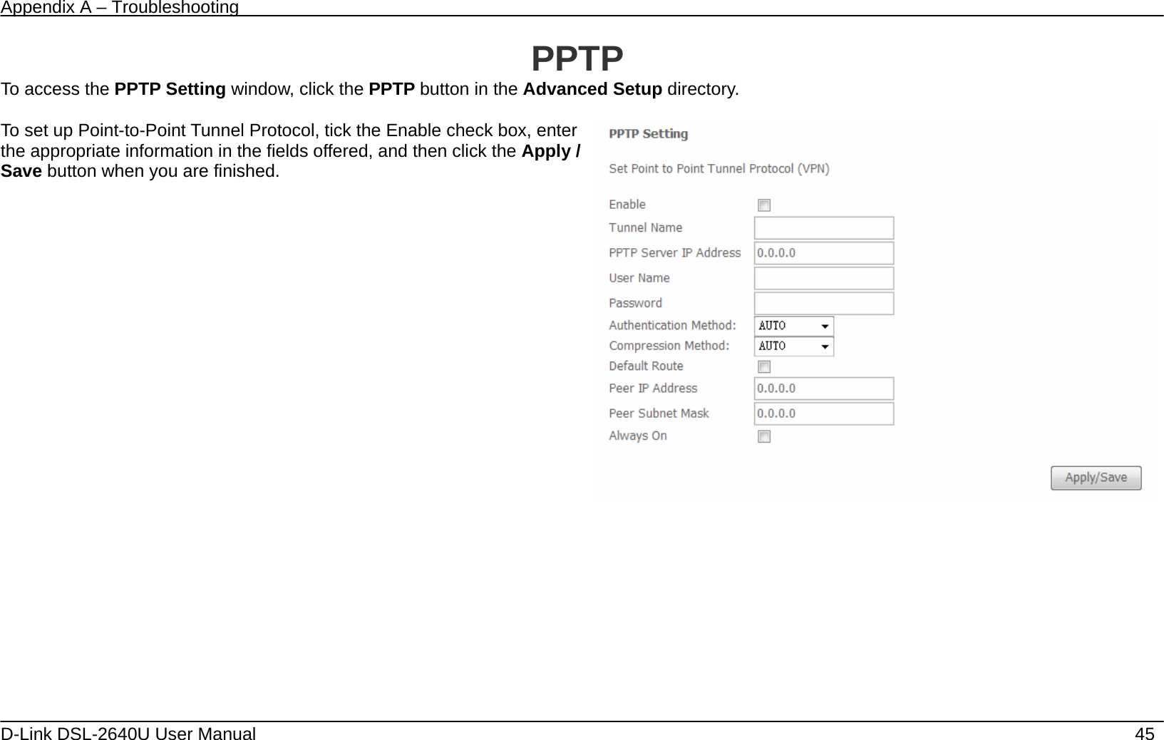 Appendix A – Troubleshooting   D-Link DSL-2640U User Manual    45 PPTP To access the PPTP Setting window, click the PPTP button in the Advanced Setup directory.  To set up Point-to-Point Tunnel Protocol, tick the Enable check box, enter the appropriate information in the fields offered, and then click the Apply / Save button when you are finished.        