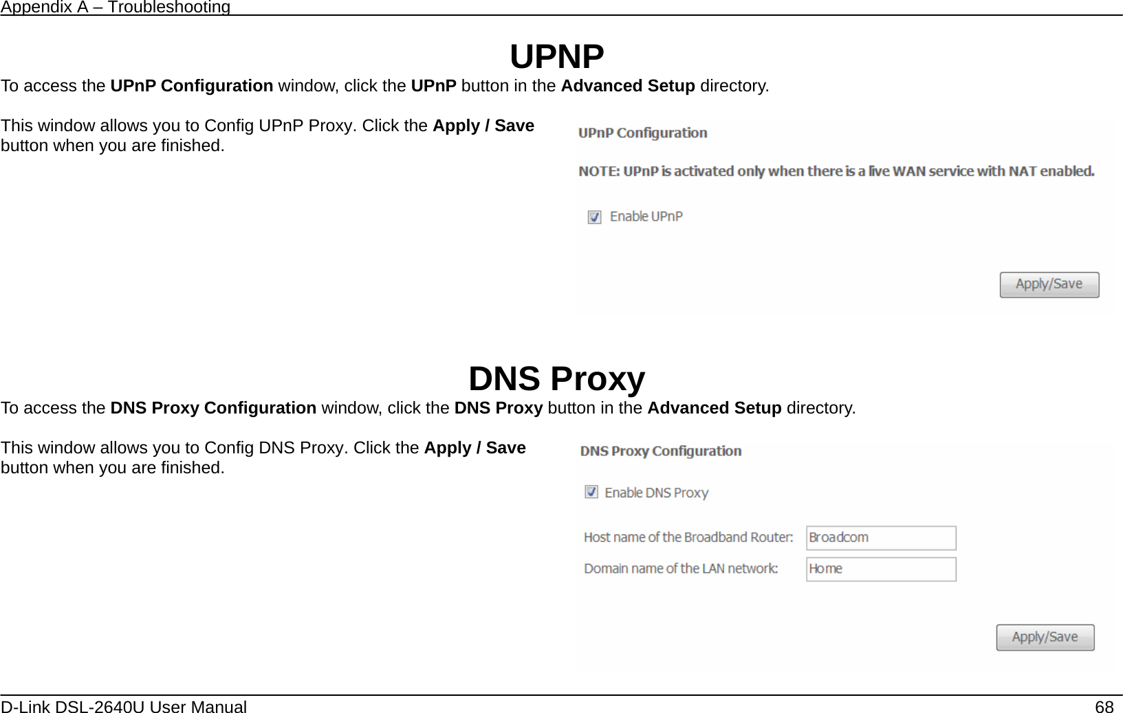 Appendix A – Troubleshooting   D-Link DSL-2640U User Manual    68 UPNP To access the UPnP Configuration window, click the UPnP button in the Advanced Setup directory.  This window allows you to Config UPnP Proxy. Click the Apply / Save button when you are finished.       DNS Proxy To access the DNS Proxy Configuration window, click the DNS Proxy button in the Advanced Setup directory.  This window allows you to Config DNS Proxy. Click the Apply / Save button when you are finished.      