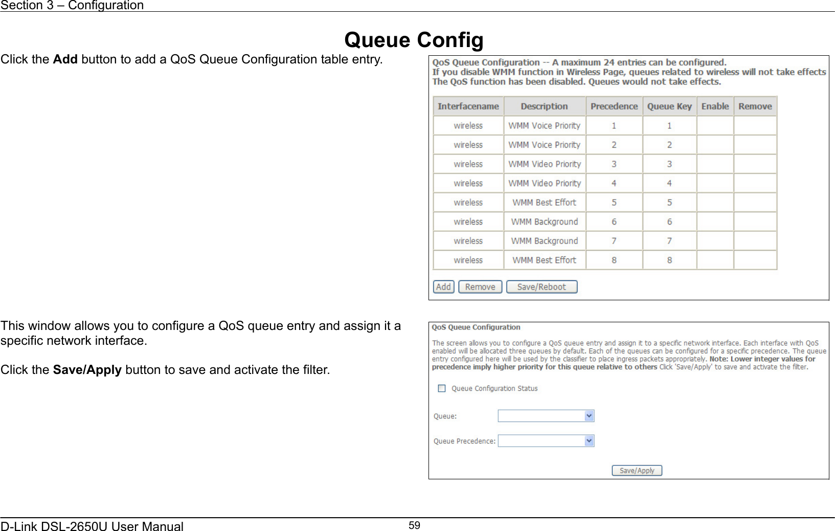 Section 3 – Configuration   D-Link DSL-2650U User Manual    59Queue Config Click the Add button to add a QoS Queue Configuration table entry.     This window allows you to configure a QoS queue entry and assign it a specific network interface.   Click the Save/Apply button to save and activate the filter.    