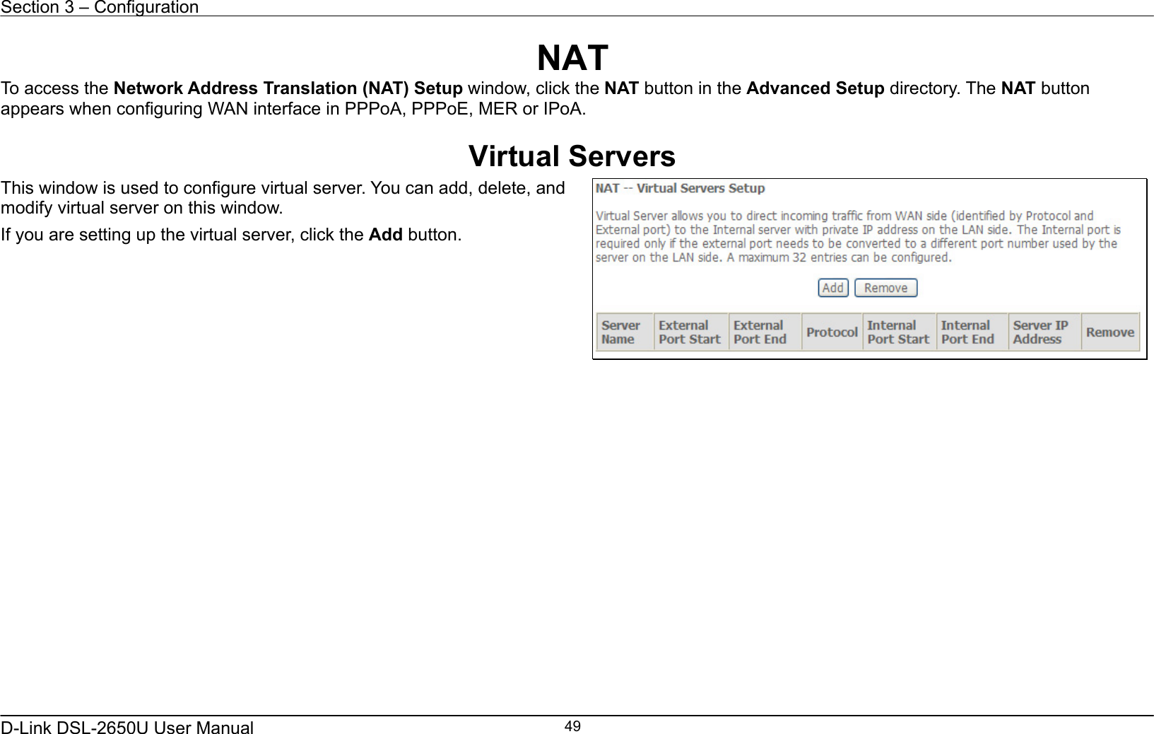 Section 3 – Configuration   D-Link DSL-2650U User Manual    49NAT To access the Network Address Translation (NAT) Setup window, click the NAT button in the Advanced Setup directory. The NAT button appears when configuring WAN interface in PPPoA, PPPoE, MER or IPoA.  Virtual Servers This window is used to configure virtual server. You can add, delete, and modify virtual server on this window.   If you are setting up the virtual server, click the Add button.         