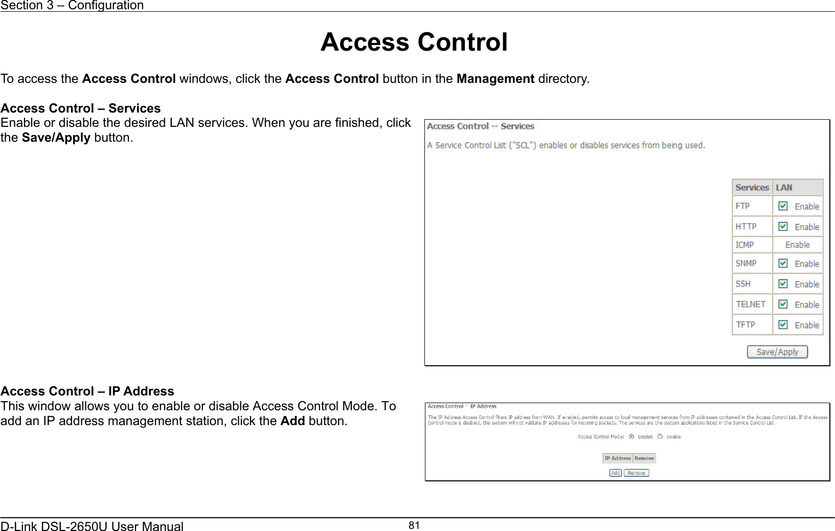 Section 3 – Configuration   D-Link DSL-2650U User Manual    81Access Control  To access the Access Control windows, click the Access Control button in the Management directory.  Access Control – Services Enable or disable the desired LAN services. When you are finished, click the Save/Apply button.   Access Control – IP Address This window allows you to enable or disable Access Control Mode. To add an IP address management station, click the Add button.   