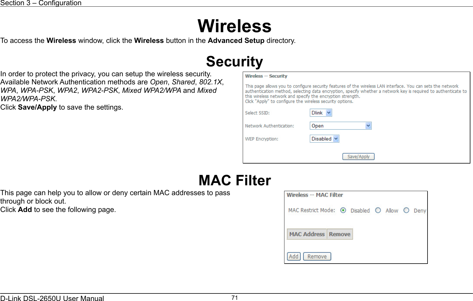 Section 3 – Configuration   D-Link DSL-2650U User Manual    71Wireless To access the Wireless window, click the Wireless button in the Advanced Setup directory.  Security In order to protect the privacy, you can setup the wireless security. Available Network Authentication methods are Open, Shared, 802.1X, WPA, WPA-PSK, WPA2, WPA2-PSK, Mixed WPA2/WPA and Mixed WPA2/WPA-PSK. Click Save/Apply to save the settings.    MAC Filter This page can help you to allow or deny certain MAC addresses to pass through or block out. Click Add to see the following page.    