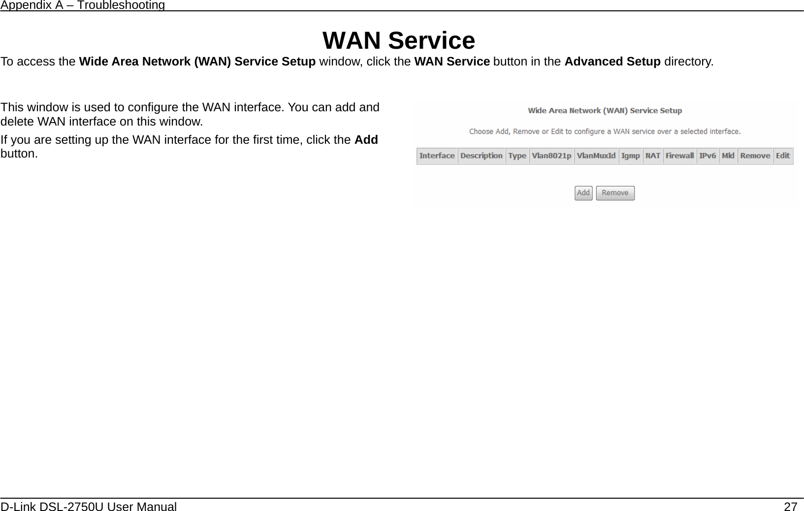 Appendix A – Troubleshooting   D-Link DSL-2750U User Manual    27 WAN Service To access the Wide Area Network (WAN) Service Setup window, click the WAN Service button in the Advanced Setup directory.  This window is used to configure the WAN interface. You can add and delete WAN interface on this window.   If you are setting up the WAN interface for the first time, click the Add button.                