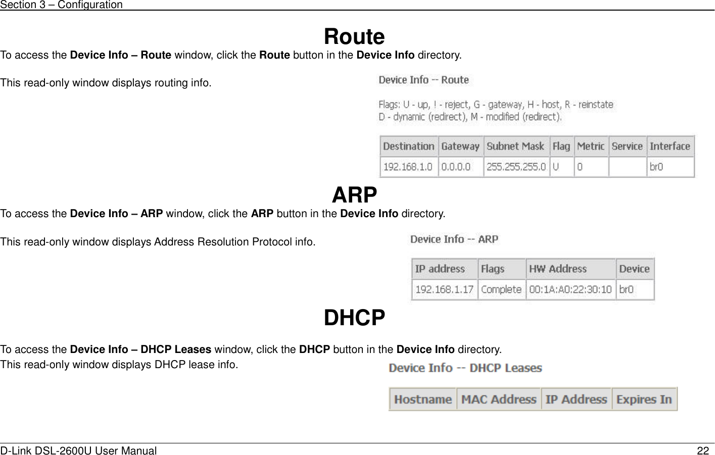 Section 3 – Configuration   D-Link DSL-2600U User Manual                            22Route To access the Device Info – Route window, click the Route button in the Device Info directory.  This read-only window displays routing info.     ARP To access the Device Info – ARP window, click the ARP button in the Device Info directory.  This read-only window displays Address Resolution Protocol info.   DHCP  To access the Device Info – DHCP Leases window, click the DHCP button in the Device Info directory. This read-only window displays DHCP lease info.     