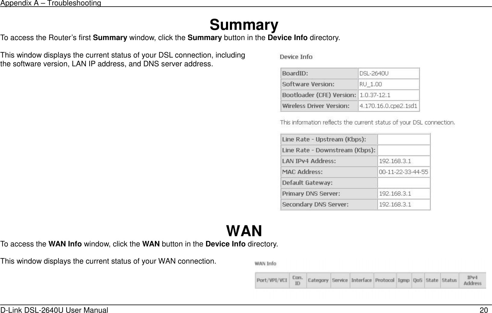 Appendix A – Troubleshooting   D-Link DSL-2640U User Manual    20 Summary To access the Router’s first Summary window, click the Summary button in the Device Info directory.  This window displays the current status of your DSL connection, including the software version, LAN IP address, and DNS server address.   WAN To access the WAN Info window, click the WAN button in the Device Info directory.  This window displays the current status of your WAN connection. 