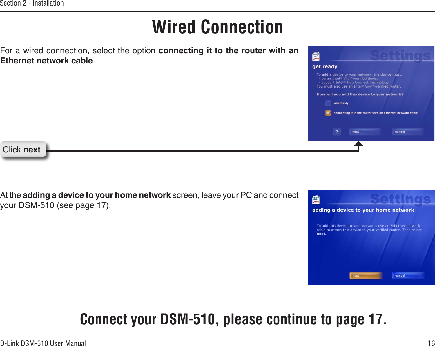 16D-Link DSM-510 User ManualSection 2 - InstallationClick nextWired ConnectionConnect your DSM-510, please continue to page 17.At the adding a device to your home network screen, leave your PC and connect your DSM-510 (see page 17).For a wired connection, select the option connecting it to the router with an Ethernet network cable.