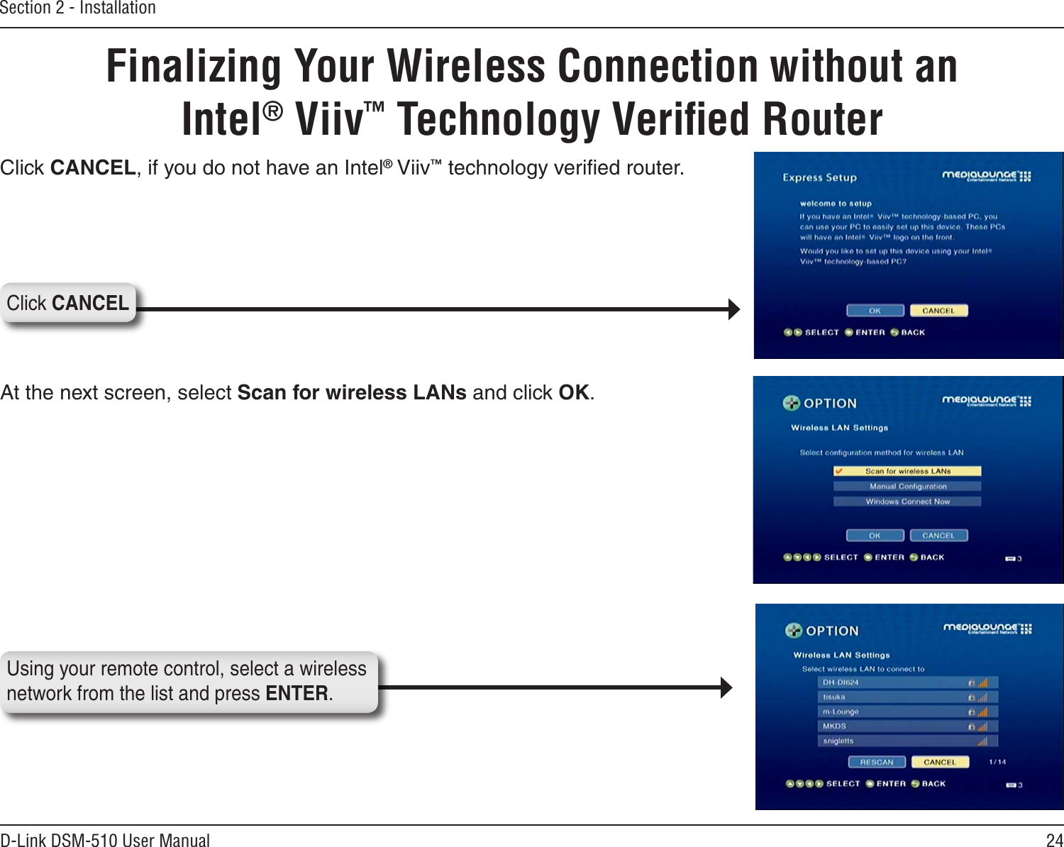 24D-Link DSM-510 User ManualSection 2 - InstallationFinalizing Your Wireless Connection without an  Intel® Viiv™ Technology Veriﬁed RouterAt the next screen, select Scan for wireless LANs and click OK.Click CANCELClick CANCEL, if you do not have an Intel® Viiv™ technology veriﬁed router. Using your remote control, select a wireless network from the list and press ENTER.