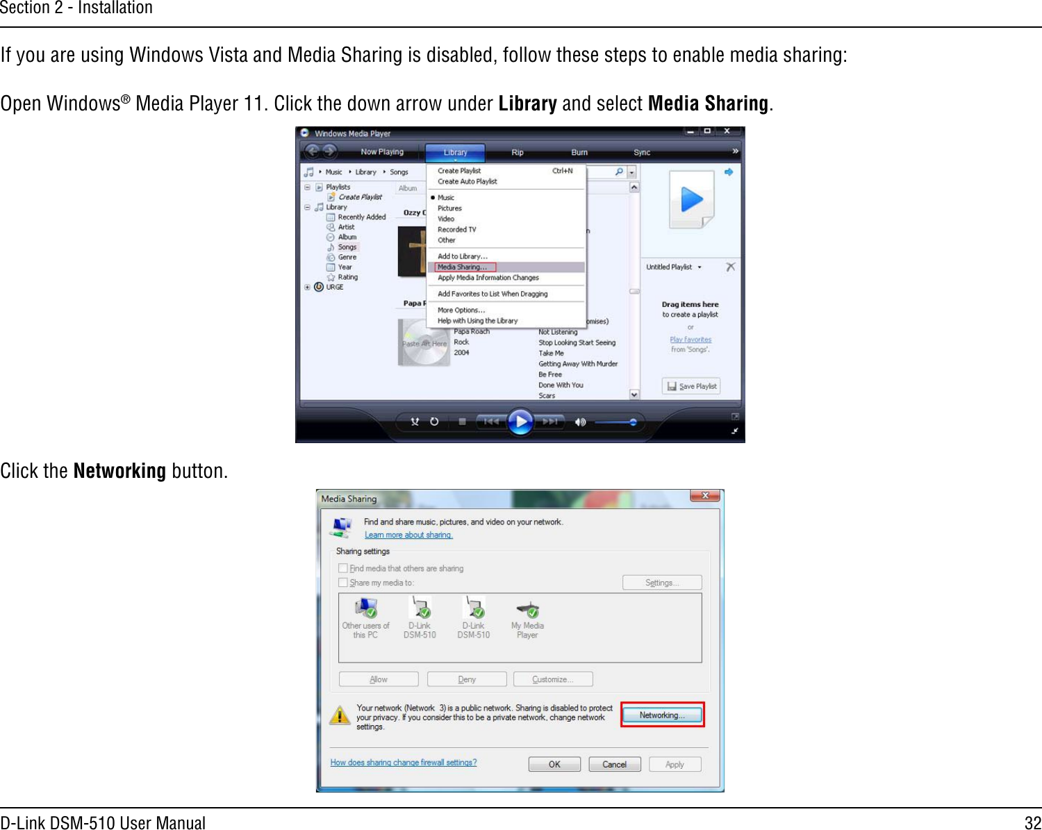 32D-Link DSM-510 User ManualSection 2 - InstallationIf you are using Windows Vista and Media Sharing is disabled, follow these steps to enable media sharing:Open Windows® Media Player 11. Click the down arrow under Library and select Media Sharing.Click the Networking button.