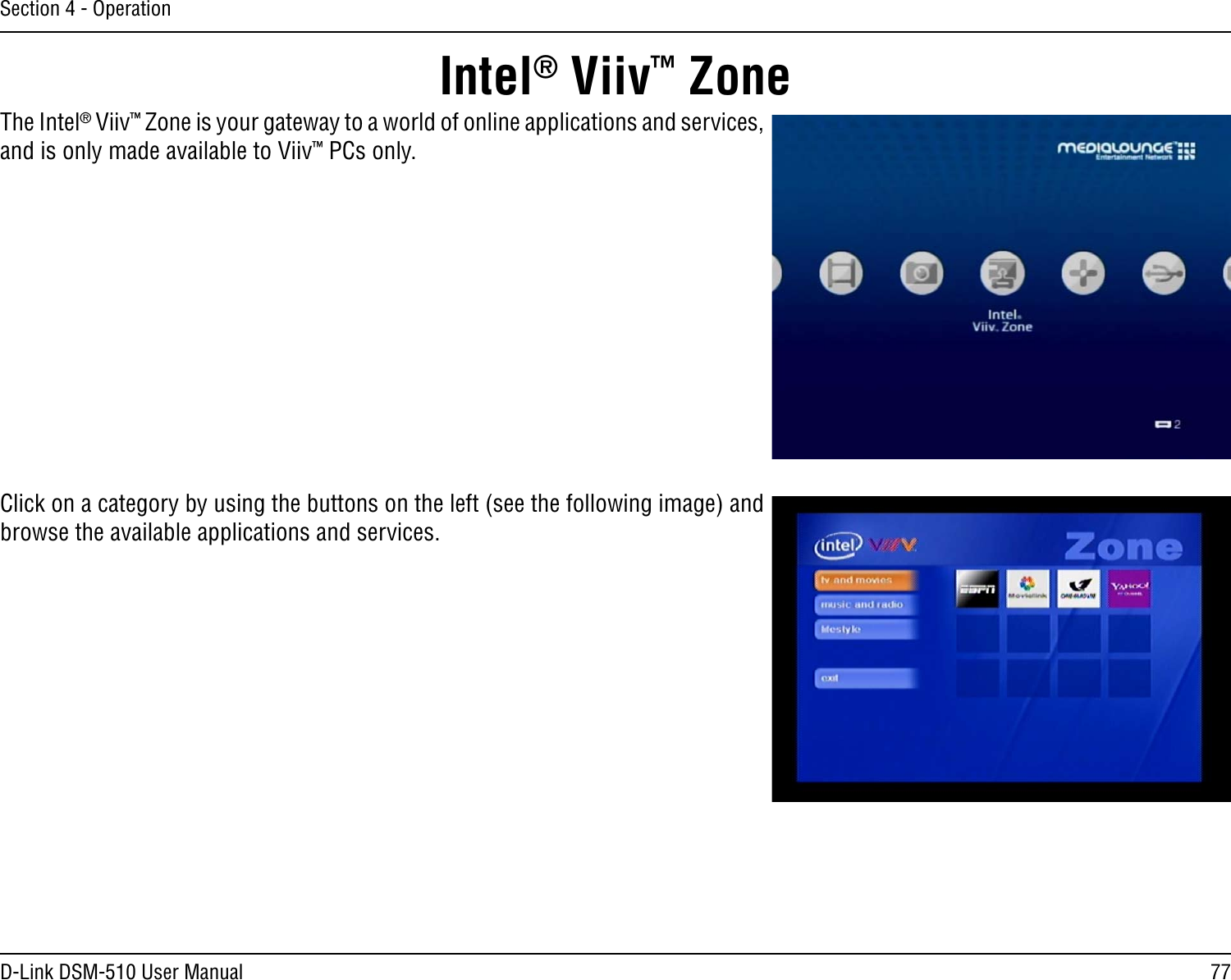77D-Link DSM-510 User ManualSection 4 - OperationThe Intel® Viiv™ Zone is your gateway to a world of online applications and services, and is only made available to Viiv™ PCs only.Click on a category by using the buttons on the left (see the following image) and browse the available applications and services.Intel® Viiv™ Zone