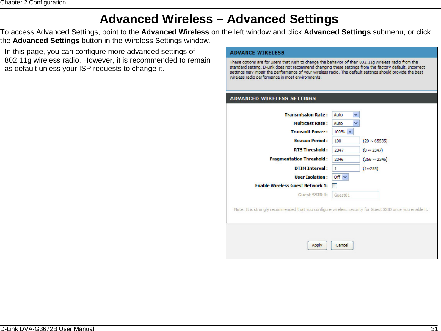 Chapter 2 Configuration Advanced Wireless – Advanced Settings To access Advanced Settings, point to the Advanced Wireless on the left window and click Advanced Settings submenu, or click the Advanced Settings button in the Wireless Settings window. In this page, you can configure more advanced settings of 802.11g wireless radio. However, it is recommended to remain as default unless your ISP requests to change it.          D-Link DVA-G3672B User Manual  31