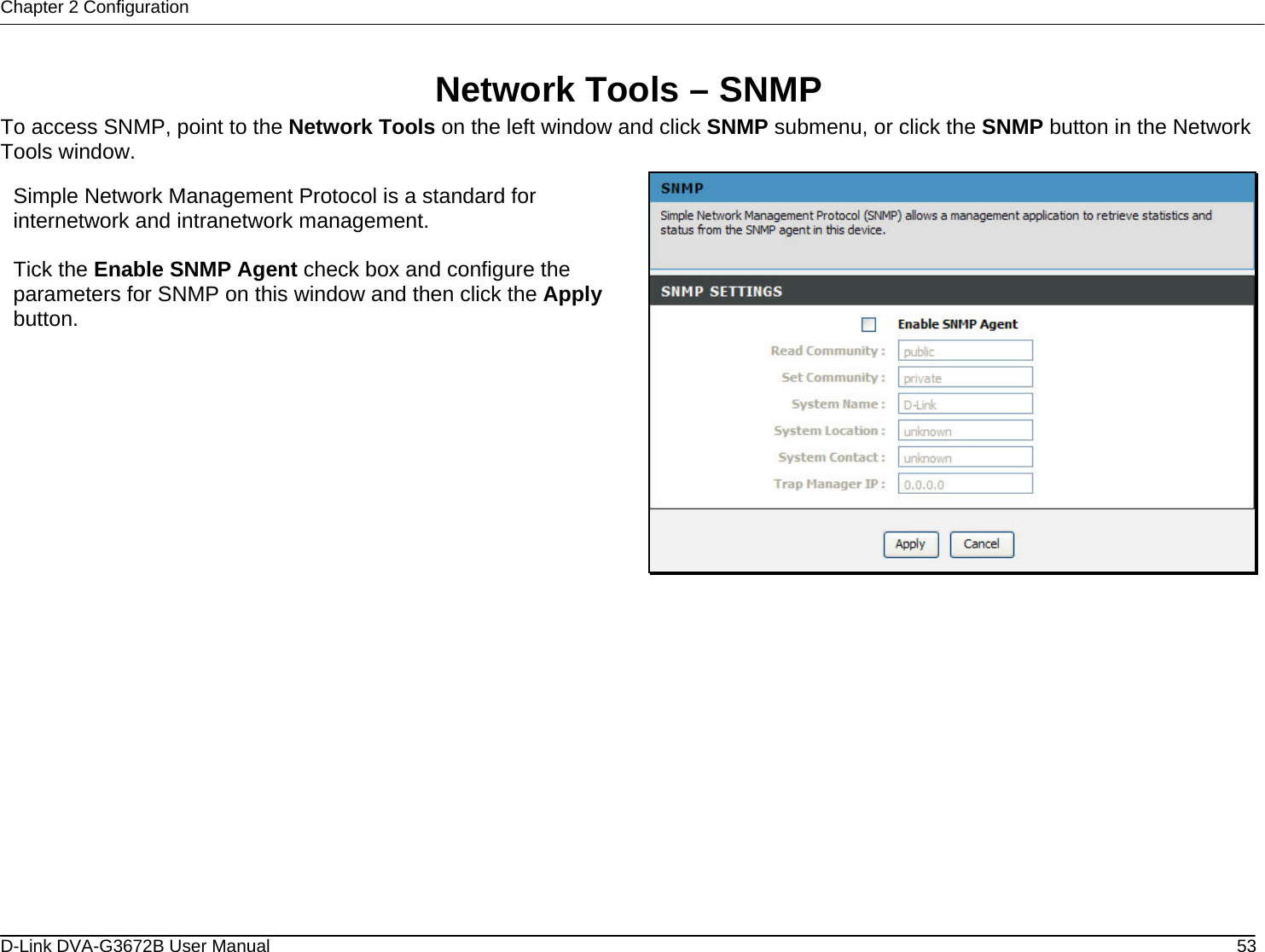 Chapter 2 Configuration  Network Tools – SNMP To access SNMP, point to the Network Tools on the left window and click SNMP submenu, or click the SNMP button in the Network Tools window.  Simple Network Management Protocol is a standard for internetwork and intranetwork management.  Tick the Enable SNMP Agent check box and configure the parameters for SNMP on this window and then click the Apply button.                 D-Link DVA-G3672B User Manual  53